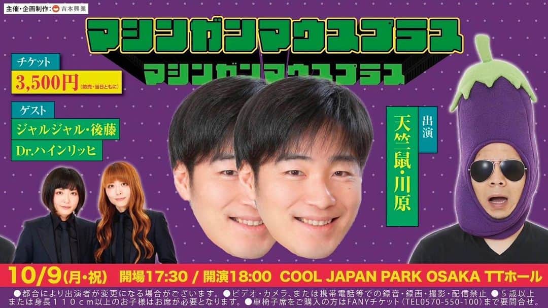 じゅんぺいのインスタグラム：「【マシンガンマウスプラス】  なぜか毎回 天竺鼠川原にゲストで呼ばれるイベント。  ポスターのデザインなんとかならん？ 僕の主催イベントみたいに見える😢  おもしろいよ！絶対！ 大阪に大集合！！  10/9(月祝)開場17:30/開演18:00  COOL JAPAN PARK OSAKA TTホール  live.yoshimoto.co.jp/live/live-7268/  出演：天竺鼠・川原 ゲスト：ジャルジャル・後藤、Dr.ハインリッヒ」
