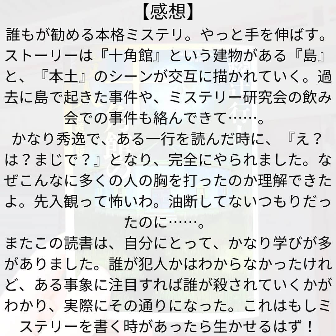 西木ファビアン勇貫さんのインスタグラム写真 - (西木ファビアン勇貫Instagram)「いつか読んでみたかった、誰もが勧める本格ミステリ。かなり学びが多かった。誰が犯人かはわからなかったけれど、ある事象に注目すれば誰が殺されていくかわかり、その通りになった。  ストーリーも秀逸。多くの人が勧めるのも理解できる。僕も心の底からおすすめしたい。  あらすじ(公式より)  1986年3月、大分県K**大学・推理小説研究会の一行は、角島（つのじま）と呼ばれる無人の孤島を訪れた。メンバーはエラリイ、カー、ポウ、オルチ、アガサ、ヴァン、ルルウ。ニックネームで呼ぶのが研究会の習わしであり、全て有名推理作家から引用している。  彼らの目当ては、半年前に凄惨な殺人＆事件が発生して焼け落ちた「青屋敷跡」と、奇抜な十角形のデザインをした「十角館」と呼ばれる建物である。島に唯一残っているその建物で、彼らは1週間の合宿を過ごそうというのだ。  #本 #読書 #読書記録 #読書記録ノート  #小説 #小説好きな人と繋がりたい #小説好き  #小説が好き #本好きな人と繋がりたい  #読書好きな人と繋がりたい #bookstagram  #book #books #novel  #作家 #小説家  #fabibooks #第一芸人文芸部  #十角館の殺人 #ミステリー #綾辻行人」9月30日 4時05分 - fabian_westwood