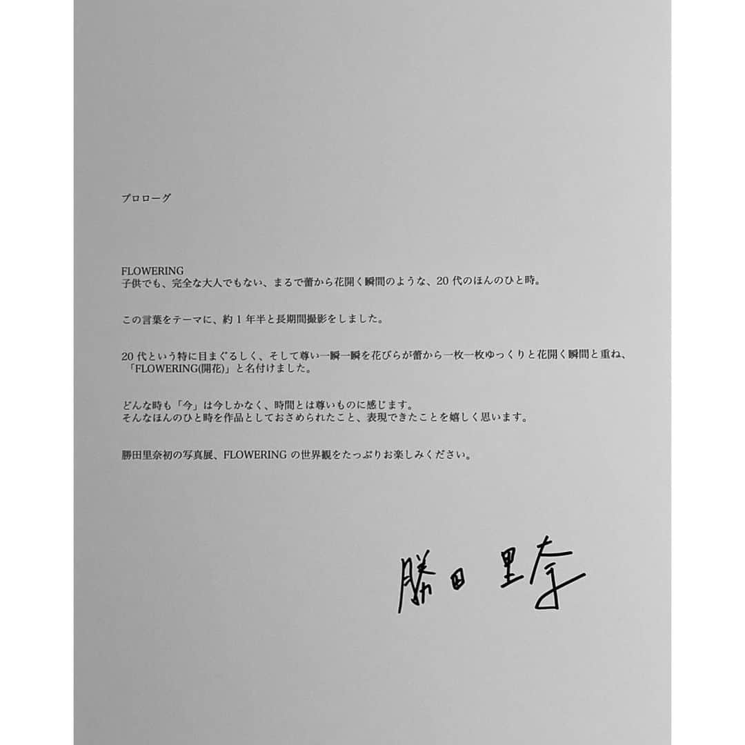 のインスタグラム：「プロローグ  FLOWERING 子供でも、完全な大人でもない、まるで蕾から花開く瞬間のような、20 代のほんのひと時。  この言葉をテーマに、約 1 年半と長期間撮影をしました。  20代という特に目まぐるしく、そして尊い一瞬一瞬を花びらが蕾から一枚一枚ゆっくりと花開く瞬間と重ね、 「FLOWERING(開花)」と名付けました。  どんな時も「今」は今しかなく、時間とは尊いものに感じます。  そんなほんのひと時を作品としておさめられたこと、表現できたことを嬉しく思います。  勝田里奈初の写真展、FLOWERING の世界観をたっぷりお楽しみください。  勝田里奈」