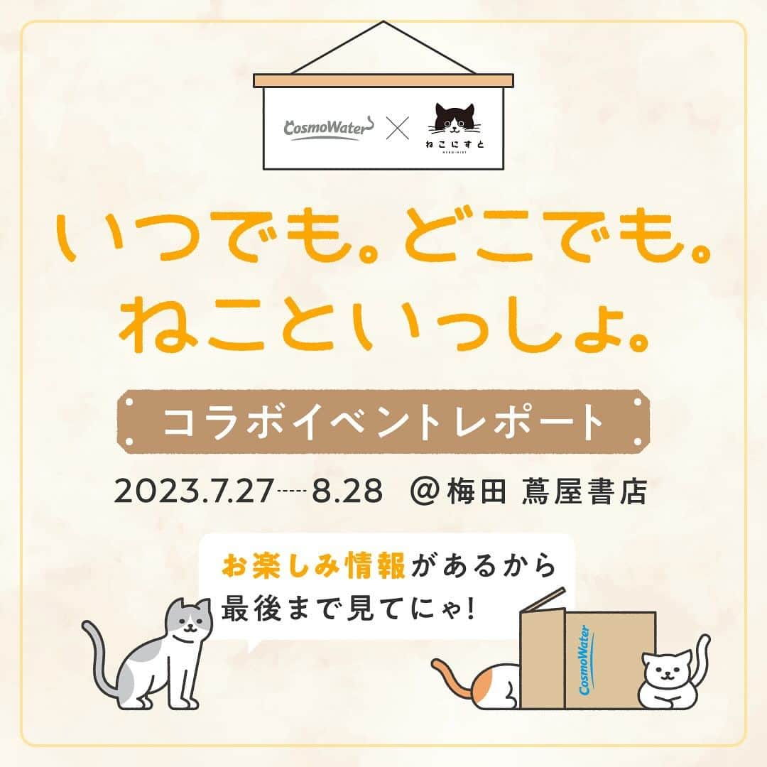 コスモウォーター【公式】のインスタグラム：「🐈アフターレポート🐈‍⬛ 特別展『いつでも。どこでも。ねこといっしょ。』  2023年7月27日からの約1か月間、「コスモウォーター」と「ねこにすと」がコラボでお届けする特別展「いつでも。どこでも。ねこといっしょ。」を梅田蔦屋書店にて開催いたしました！  会場には、"smartプラスにゃんモデル"の展示をはじめ、今回の展示のために蔦屋書店にてセレクトいただいた猫関連の書籍やグッズを展示販売✨  また、展示期間中にはオリジナル猫グッズが作れる“簡単ワークショップ体験”(8月6日)や、“幸せなにゃんこ写真展”(8月25日～27日)も同時開催し、多くのお客様にご来場いただきました！  猫好きの方はもちろん、大人から子供までたくさんの方に楽しんでいただくと共に、にゃんモデルを知っていただく機会となりました😺  イベントにご参加いただきました皆様、誠にありがとうございました！ コスモウォーターでは引き続き皆さまに楽しんでいただけるイベントを企画してまいります。  #コスモウォーター #コスモウォーターのある暮らし #ウォーターサーバー #ウォーターサーバーのある生活 #天然水 #美味しい水 #QOL向上 #生活の質 #ていねいな暮らし #シンプルな暮らし #水分補給 #暮らしを楽しむ #暮らしのアイデア #新生活グッズ #新婚生活 #子育て #赤ちゃんのいる生活 #こどものいる暮らし #暮らしを便利に #子育てママ #猫 #コスモウォーターにゃんモデル2023 #ねこ #猫写真 #ねこにすと #ねこすたぐらむ #ねこのいる生活 #ねこ部 #ねこのきもち」