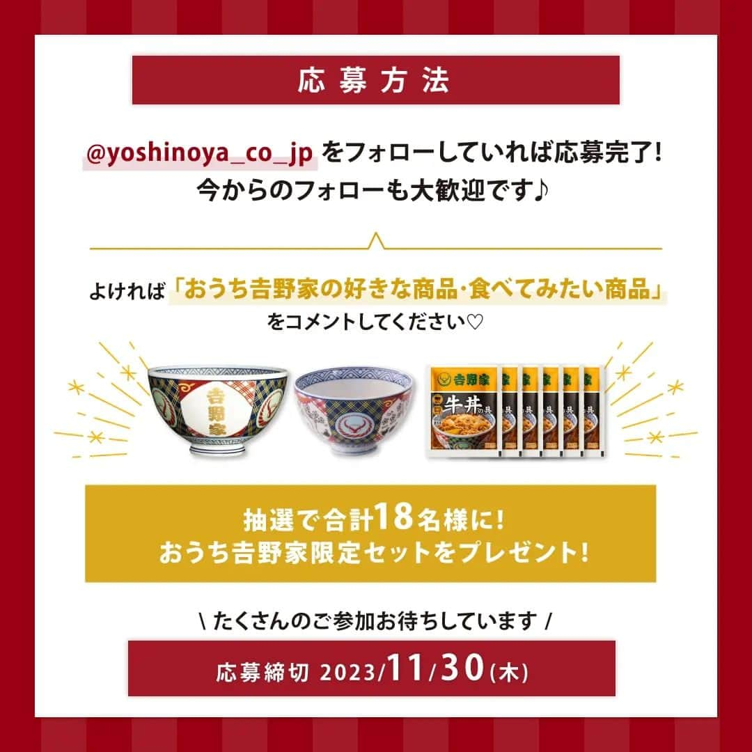 吉野家さんのインスタグラム写真 - (吉野家Instagram)「＼✨おかげさまで✨フォロワー３万人達成！！ありがとうキャンペーン🎉／  吉野家の冷凍食品「おうち吉野家」公式アカウントは、 皆さまにご愛顧頂き、フォロワー３万人 達成することができました✨  日頃より、たくさんの方にご覧頂き、 いいねやコメントをして下さり ありがとうございます😊  感謝の気持ちを込めまして ＼✨おかげさまで✨フォロワー３万人達成！！ありがとうキャンペーン🎉／を開催致します🙌 合計18名様に、おうち吉野家限定セットをプレゼント🎁 非売品！超レアな「金文字丼」「超小盛丼」も当たるチャンス✨  【応募方法】 ①吉野家公式アカウント(@yoshinoya_co_jp)を フォローしていれば応募完了！ 今からのフォローも大歓迎です★  ②良ければコメント欄で、 「おうち吉野家の好きな商品・食べてみたい商品」をコメントして下さいね😊  こちらのキャンペーン投稿を、 いいね＆リポストやストーリーシェアして頂けると 嬉しいです✨  【応募期間】 〜2023年11月30(木)まで  【賞品】 🥇1等　金文字並丼と牛丼10食 🥈2等　超小盛丼2個と牛丼8食 🥉3等　牛丼8食  【当選者数】 🥇1等　3名様 🥈2等　5名様 🥉3等　10名様  【当選者発表】 キャンペーン終了後におうち吉野家よりInstagram上のDMにてご連絡いたします。 ⚠️偽アカウントにご注意ください⚠️ おうち吉野家の公式アカウントからは、2023年11月30日までの期間に当キャンペーンに関して当選通知のメッセージを送信することは一切ありません。 また、弊社からクレジットカード情報や口座情報をお聞きすることは決してございませんのでご注意ください。 【募集要項及びご注意】 ・キャンペーン開始から当選期間までの一定期間、アカウントをフォローしていない方は、当キャンペーンの当選対象外となります。 ・商品発送の都合上、恐れ入りますが当選者は日本国内にお住まいの方に限らせていただきます。 ・応募に関わるインターネット接続料、パケット通信料などの諸経費は、ご応募される方のご負担となります。  #おうち吉野家 #吉野家 #吉野家冷凍牛丼の具 #牛丼 #ありがとうキャンペーン #感謝の気持ちを込めて #プレゼント企画開催中 #特製丼  #冷凍食品 #料理  #インスタキャンペーン実施中 #プレゼントキャンペーン中  #プレゼント企画 #懸賞 #プレキャン  #時短レシピ #簡単レシピ #アレンジレシピ #アレンジ料理 #冷凍食品 #料理 #献立 #今日のごはん #美味しいものは幸せになれる #美味しいもの好きな人と繋がりたい #美味しいものは幸せになれる」10月25日 18時02分 - yoshinoya_co_jp