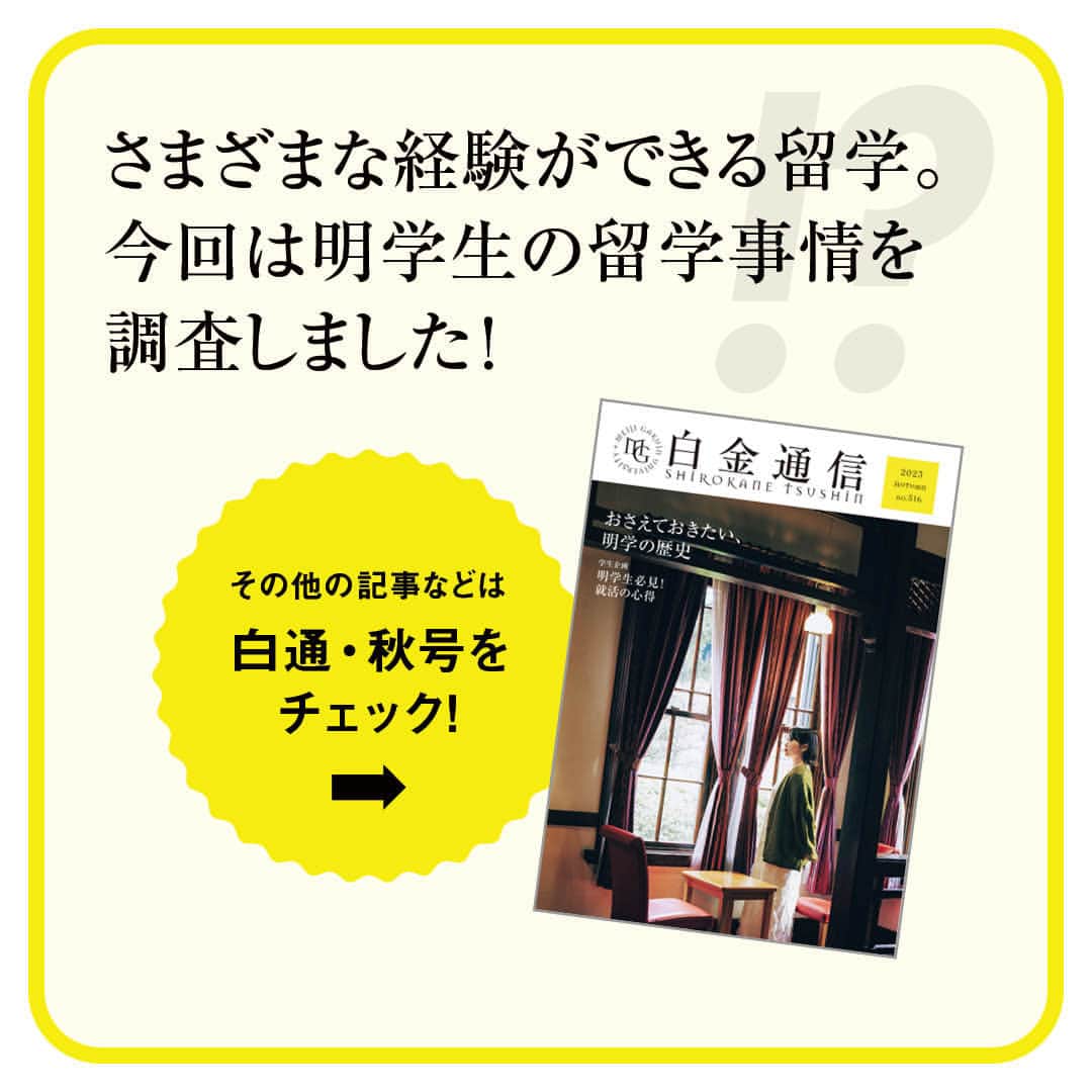 Meiji Gakuin/明治学院大学/明学さんのインスタグラム写真 - (Meiji Gakuin/明治学院大学/明学Instagram)「🔍”明学生データベース”💭  大学広報誌『白金通信』の人気連載企画❣️ 明学生のライフスタイルを調査、分析するコーナーです。 秋号のテーマは、「明学生と留学」🌍ㅤㅤㅤㅤㅤㅤㅤㅤㅤㅤㅤㅤㅤ 留学の魅力や情報の仕入れ方など、 留学を考えている人や、 国際交流に興味がある人は必見です🧐 ㅤㅤㅤㅤㅤㅤㅤㅤㅤㅤㅤㅤㅤㅤㅤㅤㅤㅤ ぜひチェックしてみてくださいね💡  『白金通信』はポートヘボンでも公開しています！ ポートヘボン＞学生生活から Wi-Fi環境下でダウンロード▼  ※『白金通信』は、在学生・保証人・教職員を対象とした大学広報誌(年4回発行)です。 一般の方向けに定期購読も受付中。 詳細は、プロフィール( @mguniv )のURLにてお知らせしています。  #明治学院大学 #白金キャンパス #横浜キャンパス #白金 #横浜 #戸塚 #白金通信 #明学生データベース #明学生 #留学 #明学ライフ #mgu #大学生活 #秋学期もがんばろう #秋学期 #学生生活 #キャンパスライフ #明学 #明治学院 #大学 #授業 #大学広報誌 #meijigakuinuniversity #meijigakuin #university #meigaku #photography #photographer」10月6日 11時00分 - mguniv