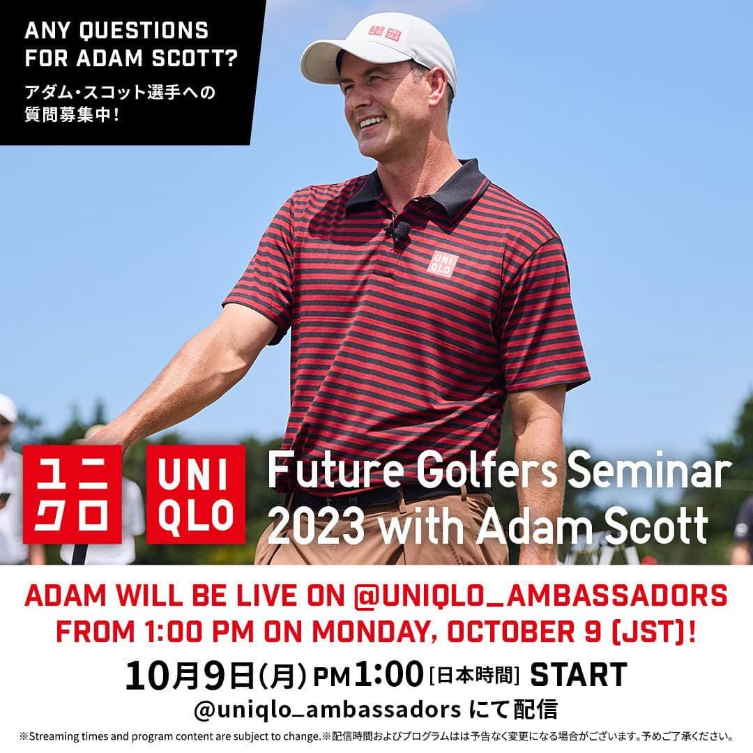 アダム・スコットのインスタグラム：「📢 Adam Scott is back in Japan✨ Adam will go live from UNIQLO Next Generation Development Program "Future Golfers Seminar 2023 with Adam Scott"!!  Comment your questions you would like to ask Adam by 10/8 (Sun) 11:59 AM (JST) and he will pick some during instagram live🎤 * The live will also be uploaded to our archives.  📢 日本で行われるトーナメントに出場するため、昨年に引き続きアダム・スコット選手の来日が決定！  10/9(月)に開催する次世代育成プログラム「Future Golfers Seminar 2023 with Adam Scott」のトークセッションにて、InstagramLiveを実施します✨  アダム・スコット選手が皆さんからのご質問に答えてくれるかも🎤  ぜひ、 こちらの投稿のコメント欄にお寄せください！  質問募集は 10/8（日）AM11:59 (日本時間)まで🙌  皆さんからの質問をお待ちしております！  ※アーカイブも予定しています。 ※11:45からゴルフクリニックをイベント内で開催いたします。その様子もライブ配信をする可能性がございます。 ※配信時間およびプログラムは予告なく変更になる場合がございます。予めご了承ください。  –*——–*——–*——–*——–*——–*——–*——–*–  #UNIQLO #ユニクロ #Lifewear #ライフウェア #adamscott #GoAdam#instalive」