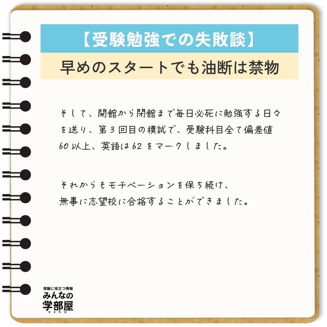 【公式】河合塾マナビスさんのインスタグラム写真 - (【公式】河合塾マナビスInstagram)「. 【受験勉強での失敗談】 ～早めのスタートでも油断は禁物～  私の失敗は、2年生の夏から塾に通っていることに安心してしまったことです。 私の周りの友人はまだ塾に通っておらず、「私は早くから通っている」という気持ちで3年生の夏前まで過ごしてしまいました。 塾に通っていたということもあり、2年生の模試や、3年生の第1回目の模試の成績が、周りの人よりも良かったことも影響したと思います。 マナビスで受講していれば今まで通り成績は伸びる、そう思い、復習をせずに受講をハイペースで進めて行く形で勉強をしていました。 そしてそのまま、第2回目の模試を受けました。  結果は予想できたかと思いますが、偏差値は下がってしまい、中でも英語の偏差値は40台前半でした。 私は、模試の当日から、全くできなかったことを実感し、塾で校舎長の方に今までのあれこれを話し、そのあと一人で泣きました。 これが、私が変わるきっかけになりました。  それから、時間はかかりますが、今まで復習しなかった分の受講の見直しや、弱点の徹底強化のため、単語、長文などありとあらゆる方向から勉強をし直しました。 また、模試の結果を見てこのままでは本当に志望校にはいけない、今まで通っていた時間が無駄になってしまうと奮起し、改めて志望校への気持ちと、受験までのプロセスを見直しました。 そして、開館から閉館まで毎日必死に勉強する日々を送り、第3回目の模試で、受験科目全て偏差値60以上、英語は62をマークしました。 それからもモチベーションを保ち続け、無事に志望校に合格することができました。 受験勉強を始めるタイミングは人それぞれですが、成長のスピードは、個人の頑張り次第です。 特に早く受験勉強を始めていた高3生、今すでに受験を意識して勉強をしている高1、2生のみなさんにも、きっと私のような気待ちを抱いている人がいると思います。 しかし、勉強は一朝一夕ではありません。早く始めている人は、復習をしなければ、その分昔やったことはすぐに忘れてしまいます。自分が早くから始めている、今は模試の成績がいいと思っていると、すぐに周りの努力している人たちに追いつかれ、追い抜かれます。  志望校への気持ちを一番に持ち、自分はまだまだと謙虚な気持ちを持ちつつ、日々努力して行くことが、受験を成功させるための一番大切で、必要なことだと思います。  https://bit.ly/2zEMzBy 投稿：Chang(アシスタントアドバイザー)  早めのスタートは、余裕をもって勉強に取り組めることが大きなメリット。だからこそ、その余裕が油断に変わってしまわないように気を付けましょう！ コツコツ謙虚に進んで、早期スタートのアドバンテージを何倍にもしてくださいね！  #河合塾 #マナビス #河合塾マナビス #マナグラム #みんなの学部屋 #勉強垢さんと一緒に頑張りたい #テスト勉強 #勉強記録 #努力は必ず報われる #がんばりますがんばろうね #勉強垢サント繋ガリタイ #勉強頑張る #勉強法 #高1勉強垢 #高2勉強垢 #高3勉強垢 #スタディープランナー #頑張れ受験生 #第一志望合格し隊 #受験生勉強垢 #目指せ努力型の天才 #努力は裏切らない #努力型の天才になる #勉強垢さんと頑張りたい #勉強勉強 #志望校合格 #スタート #失敗」10月6日 16時00分 - manavis_kj