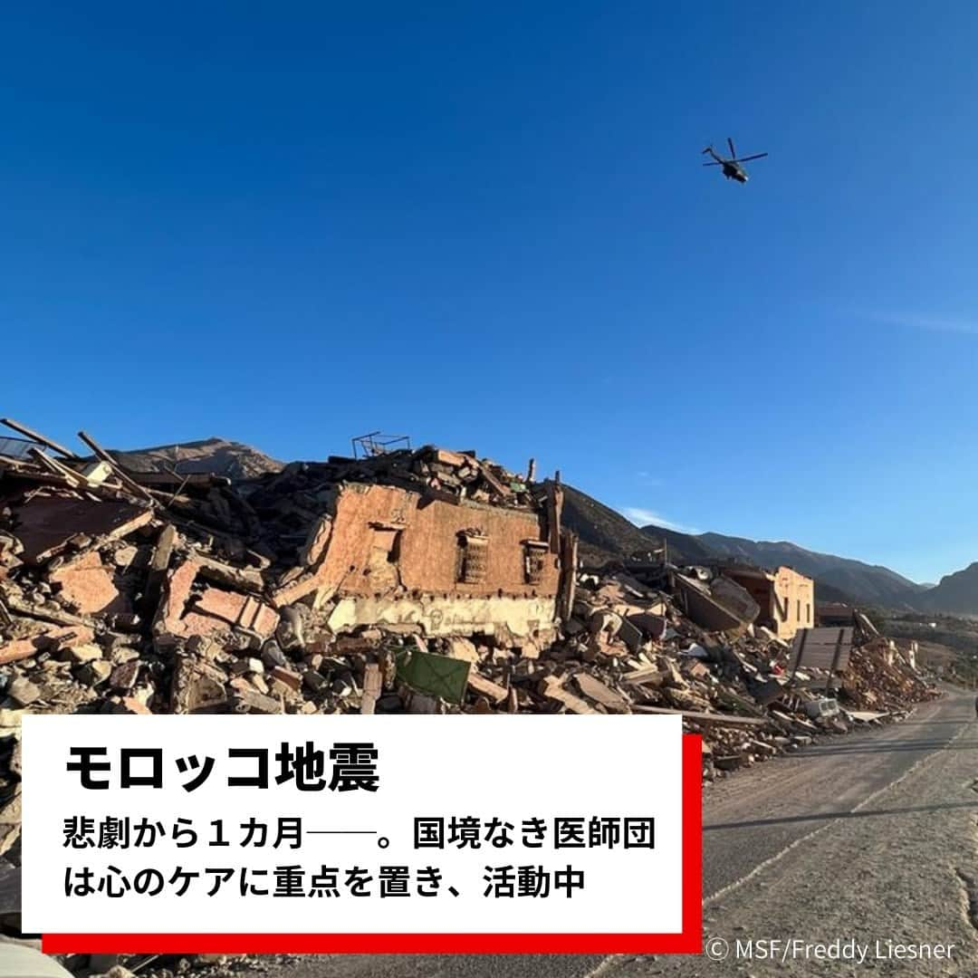 国境なき医師団のインスタグラム：「マグニチュード6.8の地震がモロッコ中部を襲ってから１カ月。国境なき医師団は被災した人びとの心のケアに重点を置いて活動しています。  緊急対応チームの一員として活動した看護師のフジア・バラは、地震の影響を大きく受けた村の人びとの心のケアを担当しました。  150人以上と会ったフジアは、人びとが受けた衝撃の大きさを実感したといいます。誰もが恐怖と不安を口にし、ショックの大きさから最初は話すことができない人もいました。  「地震を生き延びる。そんなトラウマ的な体験を経験した人には、心のケアを受けられる機会を増やし、早急な対応が必要です。人びとには目に見える傷だけではなく、目には見えない心の傷がある──それを忘れてはいけません」  フジアは心のケアの大切さを、こう語ります。  👇詳しい記事はプロフィール欄のリンクから、ウェブサイトの「活動ニュース」へ @msf_japan  #国境なき医師団 #MSF #モロッコ #モロッコ地震 #医療援助 #人道援助 #被災地 #心のケア #メンタルヘルス」