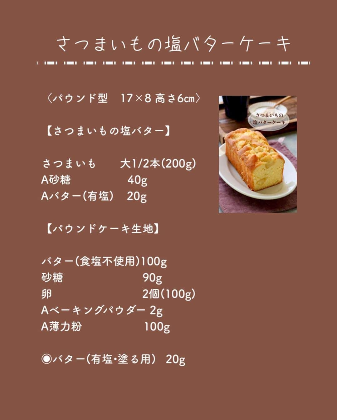 松本有美さんのインスタグラム写真 - (松本有美Instagram)「【レシピ】 ⁡ #さつまいもの塩バターケーキ ⁡ ——————————————— ⁡ ⁡ おはようございます＾＾ ⁡ ⁡ 三連休は地元もお店がある地域も この辺りは秋祭り一色でした ⁡ ⁡ 久しぶりに会う他所の子(言い方w)は とにかく成長して見えます ⁡ 高校生になった子達 大学生になった子達 社会人になった子達 ⁡  誰！？みたいな子もいれば 面影ある！！ ⁡ 会う人会う人 ほぼずっとその話をしてました ⁡ ⁡  うちの長男はが21才で1番下が11才 なので子供会には長くいるんですけど  まだおったん？爆笑 (悪い意味じゃなく)  と言われたりコロナ禍明けで 久しぶりの秋祭りだったので みんなに会うのが懐かしい3日間でした (近況報告の場) ⁡  ⁡ ⁡  たくさんリクエストいただいたさつまいもの塩バターケーキレシピ 遅くなりましたが ご紹介させていただきますね＾＾ ⁡ 仕上げにバターを塗って染み込ませるので バター風味がしっかり残って とても美味しいおすすめパウンドケーキです＾＾ ⁡ ⁡ さつまいもの塩バターケーキ —————————————— ⁡ ⁡ ⁡ 〈パウンド型　17×8 高さ6㎝〉 ⁡ 【さつまいもの塩バター】 さつまいも　　　大1/2本(200g) A砂糖　　　　　40g Aバター(有塩)  20g ⁡ 【パウンドケーキ生地】 バター(食塩不使用)  100g 砂糖　　　　　　　　90g※三温糖がオススメ 卵  2個(100g) Aベーキングパウダー　2g A薄力粉  100g ⁡ ◉バター(有塩•塗る用)  20g ⁡ ⁡ 【下準備】 ◉バターは室温にもどす  (柔らかくしすぎないよう注意) ◉卵は溶きほぐす ◉Ａは混ぜ合わせてふるっておく ◉型にオープンシートを敷いておく ◉オーブンは180度に予熱する ⁡ ⁡ 【作り方】 ⁡ 【さつまいもの塩バター】 ❶さつまいもは皮をむいて2㎝大に切り、水にさらしてアクをぬく。 耐熱ボウルに入れて、濡らしたキッチンペーパーをかぶせ、さらにふんわりラップをしてレンジ600wで柔らかくなるまで6〜7分ほど加熱する。 熱いうちに、Aを加えてからめ、あら熱をとる。 ⁡ ⁡ 【パウンドケーキ】 ❶ボウルにバターを入れてハンドミキサーで柔らかくなるまで混ぜ、砂糖を加えてふわっと白っぽくなるまでしっかりと混ぜる。 —————————————————— ※ここで空気をしっかり抱き込むことで、口当たりがふわっとした仕上がりに、この後卵を加える際にも分離しにくくなる。 ⁡ ⁡ ❷卵を少しずつ(10回くらいに分けて)加え、その都度分離しないようにハンドミキサーで混ぜる。 ——————————————————— ※分離すると膨らみが悪くなり、均一に混ざっていない状態になるので分離しないように気をつけてくださいね。時間をかけすぎても分離する原因になります。  ⁡ ⁡ ❸Ａを一度に加え、ゴムベラでさっくり切るように混ぜる。 ⁡ ⁡ ❹さつまいもの塩バター2/3量を加えてざっくり混ぜ、型に均一に入れる。 残りのさつまいもの塩バターを表面にまんべんなく乗せ、軽く押し込む。 ⁡ ⁡ ❺180度のオーブンで35〜40分ほど焼く。 ⁡ ⁡ ❻焼き上がったら表面に有塩バターを塗る。(余熱で溶けるので塊で大丈夫) ⁡ ⁡ ❼型から出し、紙をつけたままあら熱をとり、少しほろ温かいうちにポリ袋に入れて冷ます。 ————————————————- 一晩寝かせる方がおいしいです 保存は冷蔵庫は固くなるので不可ですが、涼しい場所に置いて下さいね。ポリ袋が結露してきた場合は、袋を交換して下さい。傷む原因になります。  ⁡ ⁡ ⁡ ⁡ ⁡ ⁡ ⁡ ⁡ ⁡ ⁡ 　　⢀⢀⢄⁎❄︎⁎⢄⢀༶⁎❄︎⢀⢄⢀⢀༶⁎❄︎⢀⢀⢀ ⁡ 　🌸Amazon総合ランキング５位🌸 　　　楽天ブックス料理本　1位 　　　ありがとうございます🍀 　　 　   　📘\\最新刊❋レシピ本発売中//📘 　———————————————  ゆーママの簡単！　 　　　　節約レンチンごはん  -———————————————— 　　ほぼコンテナに入れるだけ！ 　　　　(冷凍つくりおき) ⁡ ⁡ ⁡ ⁡ ⁡ 🍩ドーナツ専門店&オンラインshop🍰 ———————————————————- ⁡ 🍩ドーナツ専門店 (毎週1〜2日.土日祝日オープン) オンラインご予約が便利 ⁡ ⁡ 🍰こだわり素材を使ったスイーツのお取り寄せ ⁡ 詳しくは⬇️ ⁡ 🍀公式インスタグラム🍀 ⁡ @one_for_two_yuumama  ⁡ ⁡ 🍀オンラインショップ🍀 ⁡ https://www.one-for-two.com ⁡ ⁡ ⚠️レシピ、画像の無断転載は禁止しております。 ____________________________________ #料理研究家#松本ゆうみ#ゆーママ#フーディーテーブル#時短レシピ#かんたんレシピ#節約レシピ＃さつまいも#さつまいもレシピ#塩バター#パウンドケーキ#焼き菓子レシピ#ケーキレシピ」10月10日 9時14分 - yu_mama_cafe