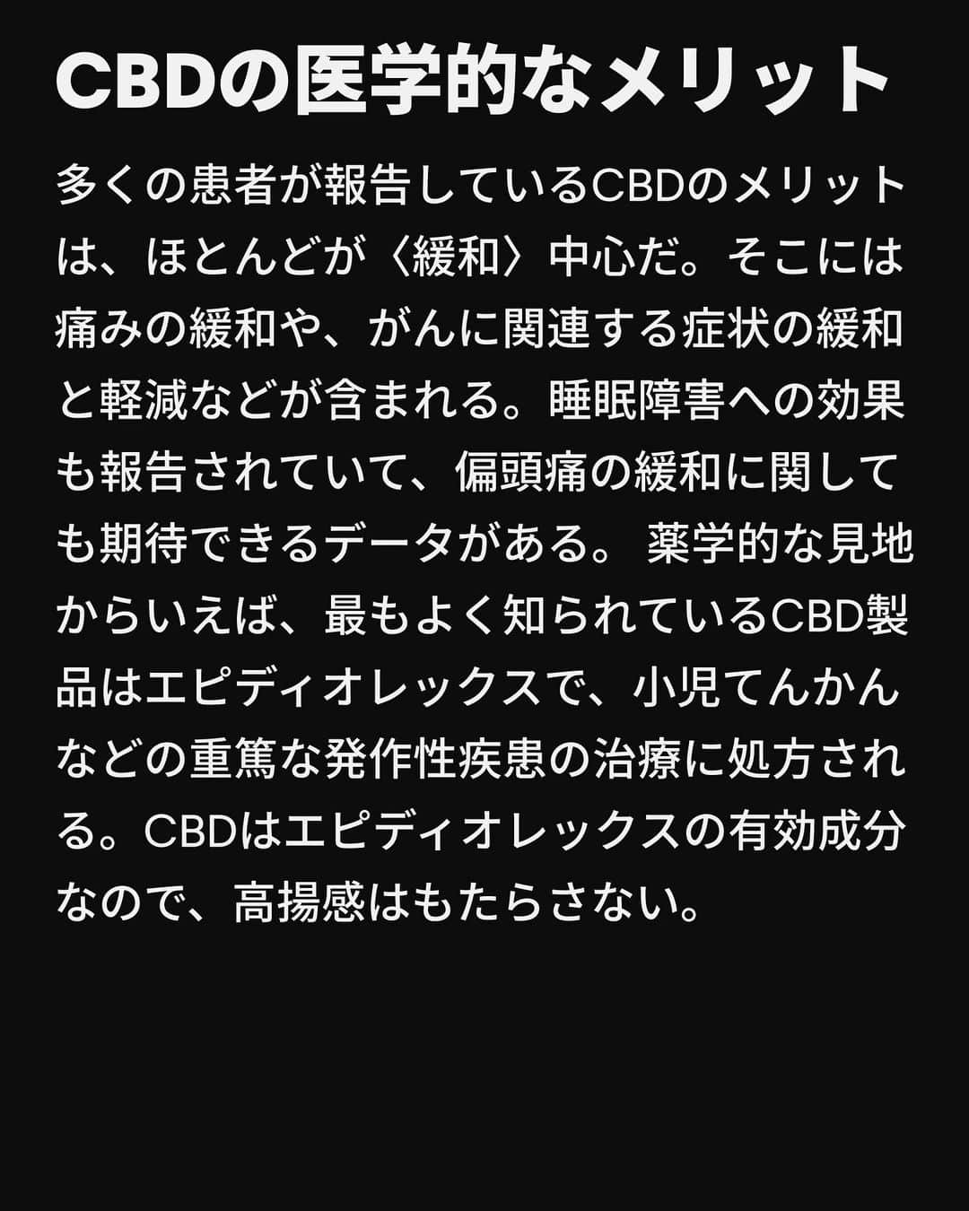 VICE Japanさんのインスタグラム写真 - (VICE JapanInstagram)「3個から4個めの検索ページの間で、あなたは〈 #CBD か #THC か〉という避けられない疑問にぶつかる。これは私たちが人生のどこかの時点で出会う検索ワードだ。13歳で興味を持ち、25歳でふとした瞬間に思い出して、1000mgのCBDを扱えるかどうか確かめようとする。  THC（ #テトラヒドロカンナビノール ）とCBD（ #カンナビジオール ）は、ほとんどの大麻常習者と不定期のスモーカーの間でよく知られている頭字語だ。大まかに言えば、THCは使用者を宇宙空間に飛ばす一方でCBDは医療的なもの、というのが一般的なイメージだ。最近では、CBDは運転能力を低下させるか否かをめぐって議論が巻き起こっているが、土曜の夜のカフェの話題は、アルコールと大麻を混ぜるとどうなるのか、CBDに処方薬との相互作用はあるのか、ということが独占している。  もちろん、それがすべてではない。CBDとTHCの違いを詳しく解説する。  記事詳細は @vicejapan プロフィールのリンクから  #vicejapan #vice #ヴァイスジャパン」10月10日 17時03分 - vicejapan