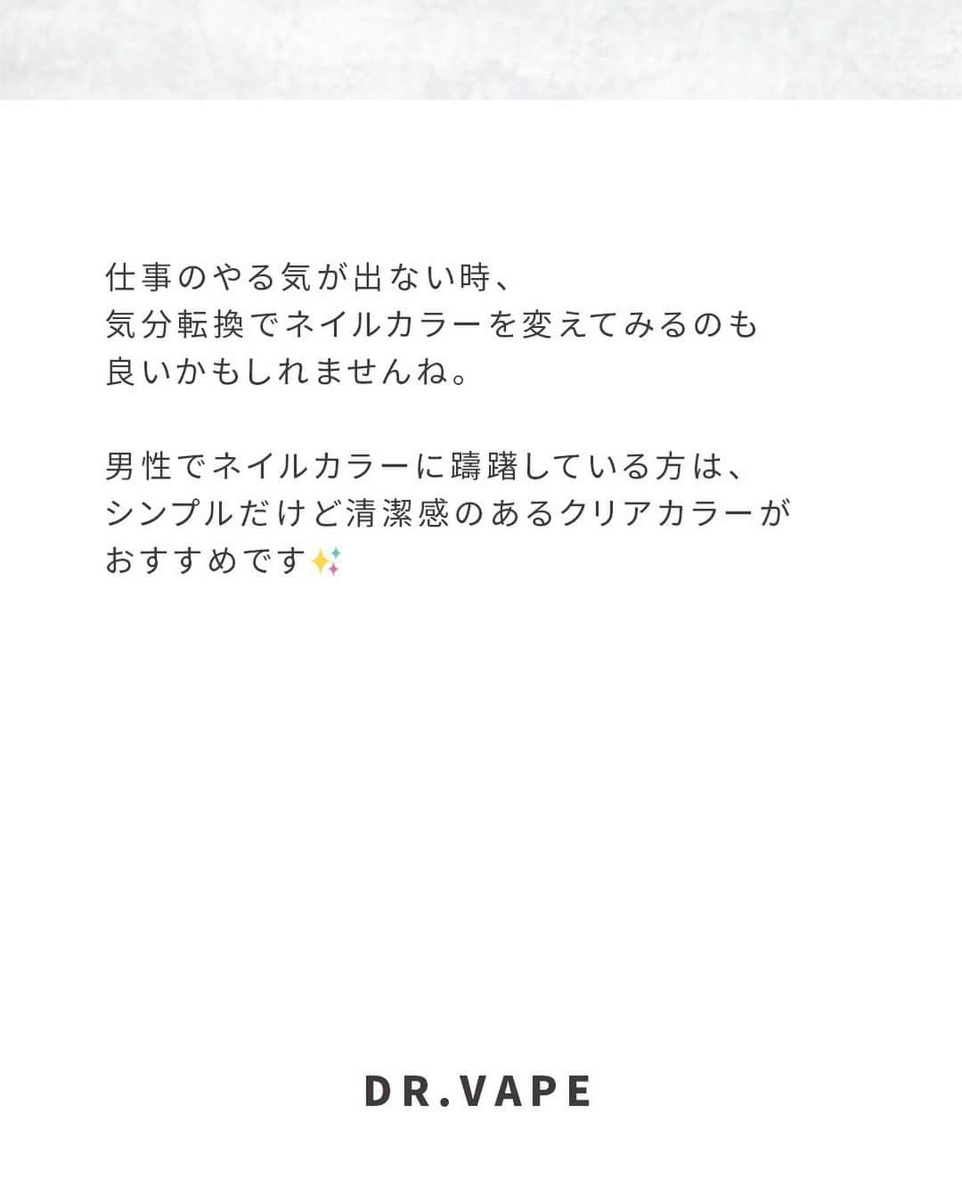 DR.VAPEさんのインスタグラム写真 - (DR.VAPEInstagram)「普段ネイルしてる？コメント欄で教えてください✨  知ってた？ ネイルの意外な効果  ネイルを自分の好きなカラーやデザインにすると気分が上がりますよね。 ネイルはオシャレなだけではなく、ストレスを軽減させるそうです✨  ネイルカラーを使用することで、パソコン作業に対する心理的なストレスを抑えたり、気持ちをポジティブにさせる効果があるとの研究結果が出ています。  仕事のやる気が出ない時、気分転換でネイルカラーを変えてみるのも良いかもしれませんね。 男性でネイルカラーに躊躇している方は、シンプルだけど清潔感のあるクリアカラーがおすすめです✨  Twitterも配信中。 詳しくはプロフィール欄のURLをご覧ください。 @dr.vape_official . . #電子タバコ #電子たばこ #ストレス #ストレス発散 #リフレッシュ #働き女子 #ソロ活 #お仕事女子 #ひとり時間 #好きな時間 #休日の過ごし方 #おひとりさま #リラックスタイム #ネイル #ネイルアート #シンプルネイル #メンズネイル」10月10日 19時59分 - dr.vape_official