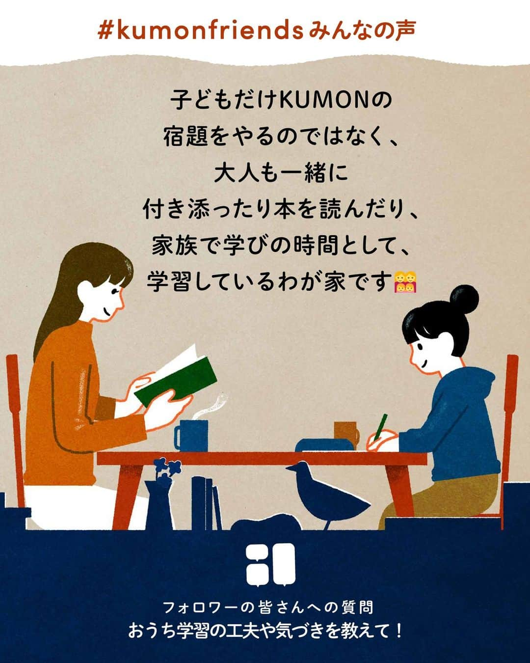 KUMON（公文式・くもん）【オフィシャル】のインスタグラム：「【みんなで作る！KUMONのアンケート企画💡】 先日ストーリーズで実施した「KUMONのアンケート」にたくさんのご回答ありがとうございました！  皆さまのご家庭での暮らしや学習の工夫をこちらでご紹介していきます！ ぜひ参考にしてください🎵  ------------------------------------------- ℚ．おうち学習の工夫や気づきを教えて！ -------------------------------------------  💬「子どもだけKUMONの宿題をやるのではなく、大人も一緒に付き添ったり本を読んだり、家族で学びの時間として、学習しているわが家です👩‍👩‍👧‍👧」  💬「教室で使っているタイマーを購入してやる気アップ！」  家族みんなで机に向かうことを習慣にしたり、お子さんが学習に楽しく取り組むためのエピソードが集まりました♪  @i98kyan73 さん、@masyamaru さん、@marie06.10 さん、@marisou430 さん、@kawaiichan.100 さん、素敵なコメントをありがとうございました！✨  その他たくさんのコメントをいただいておりますので、 随時ご紹介していきます！お楽しみに！  ───────────  できた、たのしい、KUMONの毎日♪ KUMON公式アカウントでは、「 #kumonfriends 」のハッシュタグを付けてくださった投稿をご紹介しています📷 みなさんも、ぜひ投稿してみてくださいね😊  ※投稿写真は、公式Instagramアカウントの投稿やKUMON BUZZ PLACE WEBサイトにてトリミング、加工の上、使用させていただく場合がございます。 ※画像や動画の無断転載はお断りします。 ※ダイレクトメッセージへの返信はいたしません。  #くもん #くもんいくもん #やっててよかった公文式 #公文 #公文式 #くもん頑張り隊 #くもんの宿題 #学習 #学習法 #学習習慣 #幼児教育 #子育てパパ #育児ママ #小学生ママ #親子コミュニケーション #親子のコミュニケーション #子育て日記 #成長記録 #家庭教育 #リビング学習 #子どものいる暮らし #子どもと暮らす #kumon #kumonkids #くもんママと繋がりたい #習い事 #宿題 #家族で #おうち学習」