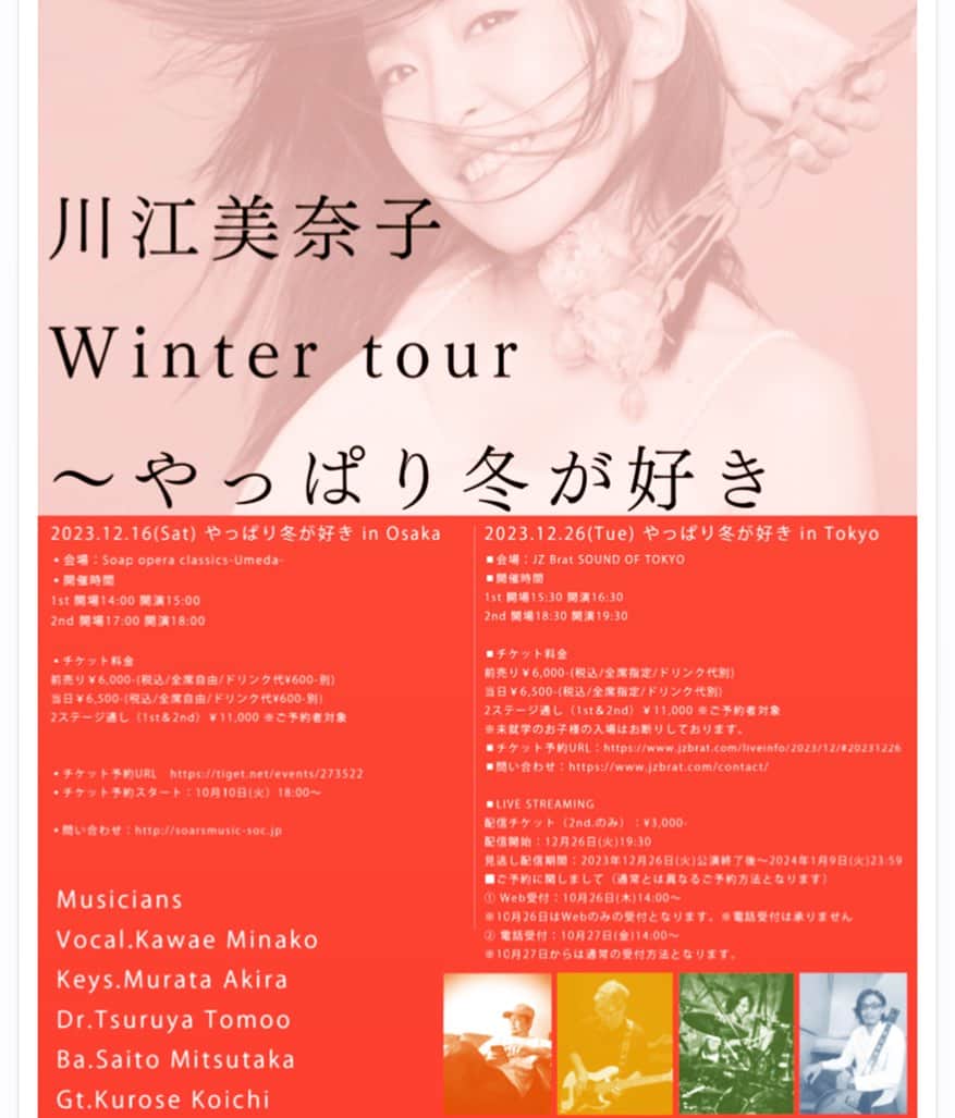 川江美奈子さんのインスタグラム写真 - (川江美奈子Instagram)「・ 冬のツアーが決定しました！ 大阪と東京、 素晴らしいメンバーとともにお届けします。嬉しい!!!!!  大阪は、ほんとぉぉぉおにお久しぶり。どうかたくさんの皆さまいらしてください😭よろしくお願いします‼︎ そしてもちろん東京も♪1日遅れのクリスマスをぜひご一緒しましょう。 お待ちしています💕 詳細はHPのLIVEからもチェックしていただけます。  ✨  川江美奈子Winter Tour 〜やっぱり冬が好き  Vo.&Pf.川江美奈子 Keys.村田昭 Dr.鶴谷智生 Ba.齋藤光隆 Gt.黒瀬浩一    2023.12.16(Sat) 大阪 ◼️会場：Soap opera classics-Umeda- ◼️開催時間 1st 開場14:00 開演15:00 2nd 開場17:00 開演18:00   ◼️チケット料金 前売り￥6,000-(税込/全席自由/ドリンク代¥600-別)　  当日￥6,500-(税込/全席自由/ドリンク代¥600-別) 2ステージ通し（1st＆2nd）￥11,000 ※ご予約者対象   ◼️チケット予約URL　https://tiget.net/events/273522 ◼️チケット予約スタート：10月10日(火）18:00〜 ◼️問い合わせ：http://soarsmusic-soc.jp     2023.12.26(Tue) 東京 ◼️会場：JZ Brat SOUND OF TOKYO ◼️開催時間 1st 開場15:30 開演16:30 2nd 開場18:30 開演19:30   ◼️チケット料金 前売り￥6,000-(税込/全席指定/ドリンク代別)　  当日￥6,500-(税込/全席指定/ドリンク代別) 2ステージ通し（1st＆2nd）￥11,000 ※ご予約者対象 ※未就学のお子様の入場はお断りしております。 ◼️チケット予約URL：https://www.jzbrat.com/liveinfo/2023/12/#20231226 ◼️問い合わせ：https://www.jzbrat.com/contact/   ◼️LIVE STREAMING 配信チケット（2nd.のみ）：¥3,000- 配信開始：12月26日(火)19:30 見逃し配信期間：2023年12月26日(火)公演終了後～2024年1月9日(火)23:59   ■ご予約に関しまして 通常とは異なるご予約方法となります ① Web受付：10月26日(木)14:00～ ※10月26日はWebのみの受付となります。※電話受付は承りません ② 電話受付：10月27日(金)14:00～ ※10月27日からは通常の受付方法となります。  #川江美奈子 #wintertour2023」10月11日 7時17分 - minakokawae