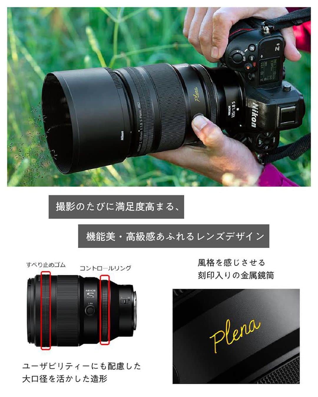 ニコンイメージングジャパン公式さんのインスタグラム写真 - (ニコンイメージングジャパン公式Instagram)「本日から発売開始【NIKKOR Z 135mm f/1.8 S Plena】   洗練された描写で、幻想的な映像表現を可能にする中望遠単焦点レンズ「NIKKOR Z 135mm f/1.8 S Plena」が新登場。   NIKKOR Z 58mm f/0.95 S Noctに続く、固有名称を冠した2本目のレンズ。 「Plena」は、空間が満たされているという意味を持つラテン語、「Plenum」に由来して名づけられました。   開放F値1.8から円形度の高いボケ形状を実現。Z マウントのポテンシャルを存分に活かしたS-Lineレンズ屈指の解像度で被写体を立体的に描写します。   画面全体が光に満ち溢れ、「主題の輝き」と「きれいなボケ」が調和した幻想的な表現が可能に。 これまでにない映像体験を通して、創造性を最大限に引き出します。   固有名称を冠するにふさわしいこだわりが注ぎ込まれた、比類のない描写力を達成した一台です。   このレンズで撮りたいものはなんですか？ぜひコメント欄で教えてください！   ＜製品名＞ NIKKOR Z 135mm f/1.8 S Plena   ＜製品情報＞ https://www.nikon-image.com/products/nikkor/zmount/nikkor_z_135mm_f18_s_plena/   #Nikon #ニコン #カメラ #camera #nikoncreators #新発売 #newrelease #新登場 #新製品 #新レンズ #レンズ #cameralens #単焦点レンズ #単焦点レンズの世界 #丸ボケ #玉ボケ #plena #中望遠レンズ #zシリーズ」10月13日 11時00分 - nikonjp
