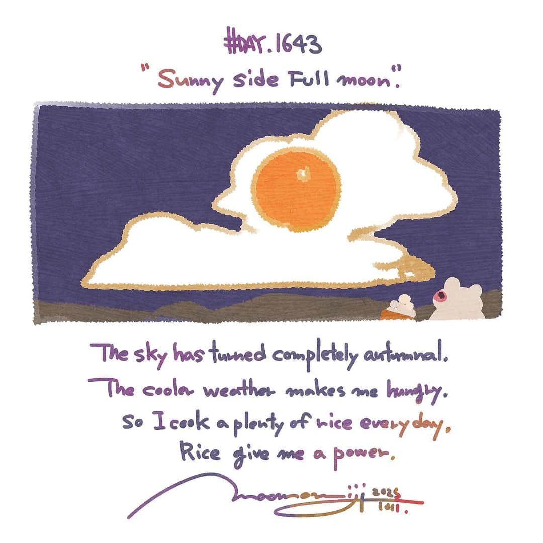 のインスタグラム：「『#1643/「 Sunny side but full moon.」』  もみじ真魚/MaoMomiji 2023年10月11日 18:37  The fall season of appetite has arrived. The wind has become cooler and it is now a season to enjoy going out. At the same time, I feel that my appetite is increasing, and I cook rice every day and eat it up. I wonder why white rice gives me so much energy, and I am sure it is the essence I need right now.  「食欲の秋到来ですね」 すっかり風が涼しくなって、お出かけが楽しい季節になりました。同時に凄く食欲が増えていると感じる最近です、毎日お米炊いて食べきってます。白米って何でこんな元気が出るんでしょうか、きっと今の私に必要なエッセンス。  #毎日更新」