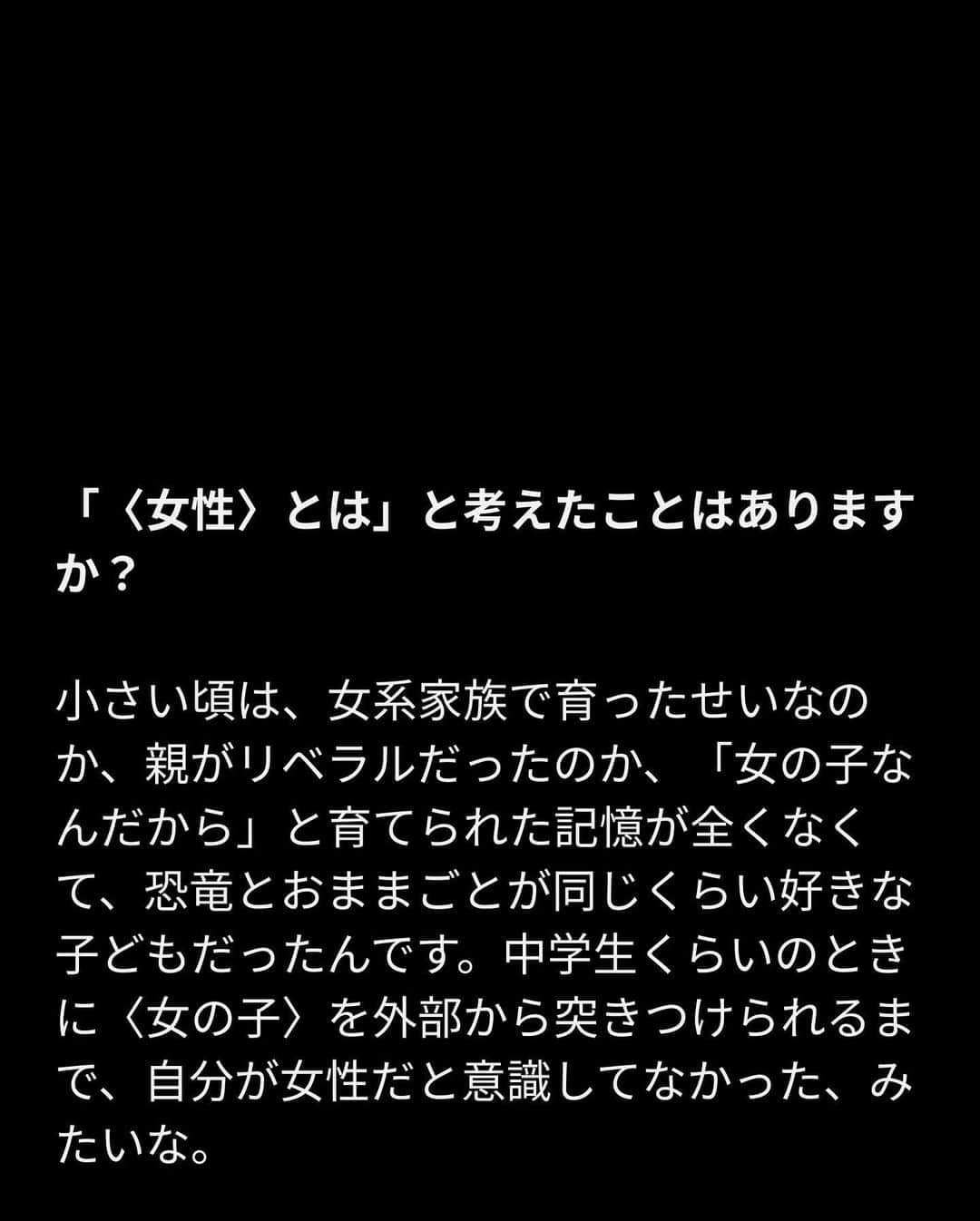 VICE Japanさんのインスタグラム写真 - (VICE JapanInstagram)「女性の社会的地位、格差についての議論が増えるのと同時に、〈女性が働きやすい職場〉〈女性が輝ける社会〉〈女性がつくる未来〉を目指し、女性を応援する制度や価値観を生みだそうとする動きが社会全体に広がっている。だが、ここでいう〈女性〉とは、果たしてどんな女性なのか。女性に関する問題について真剣に考えている女性、考えていない女性、そんなのどうでもいい女性、それどころじゃない女性、自分にとって都合のいい現状にただあぐらをかいている女性。世の中にはいろんな女性がいるのに、〈女性〉とひとくくりにされたまま、「女性はこうあるべきだ」「女性ガンバレ」と応援されてもピンとこない。  「いろんな女性がいるんだから、〈女性〉とひとくくりにしないでください！」と社会に主張する気は全くないし、そんなことを訴えても何にもならない。それよりも、まず、当事者である私たち女性ひとりひとりが「私にとって〈女性〉とは何なのか」本人独自の考えを持つべきではないのか。女性が100人いたら、100通りの答えを知りたい。  「あなたにとって〈女性〉とは？」  記事詳細は @vicejapan プロフィールのリンクから  #vicejapan #vice #ヴァイスジャパン」10月12日 19時24分 - vicejapan