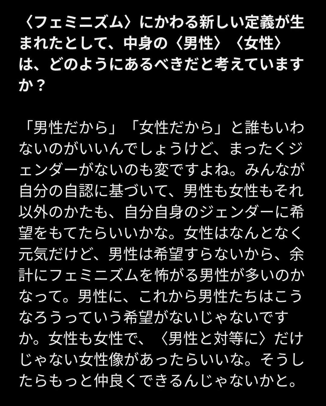 VICE Japanさんのインスタグラム写真 - (VICE JapanInstagram)「女性の社会的地位、格差についての議論が増えるのと同時に、〈女性が働きやすい職場〉〈女性が輝ける社会〉〈女性がつくる未来〉を目指し、女性を応援する制度や価値観を生みだそうとする動きが社会全体に広がっている。だが、ここでいう〈女性〉とは、果たしてどんな女性なのか。女性に関する問題について真剣に考えている女性、考えていない女性、そんなのどうでもいい女性、それどころじゃない女性、自分にとって都合のいい現状にただあぐらをかいている女性。世の中にはいろんな女性がいるのに、〈女性〉とひとくくりにされたまま、「女性はこうあるべきだ」「女性ガンバレ」と応援されてもピンとこない。  「いろんな女性がいるんだから、〈女性〉とひとくくりにしないでください！」と社会に主張する気は全くないし、そんなことを訴えても何にもならない。それよりも、まず、当事者である私たち女性ひとりひとりが「私にとって〈女性〉とは何なのか」本人独自の考えを持つべきではないのか。女性が100人いたら、100通りの答えを知りたい。  「あなたにとって〈女性〉とは？」  記事詳細は @vicejapan プロフィールのリンクから  #vicejapan #vice #ヴァイスジャパン」10月12日 19時24分 - vicejapan