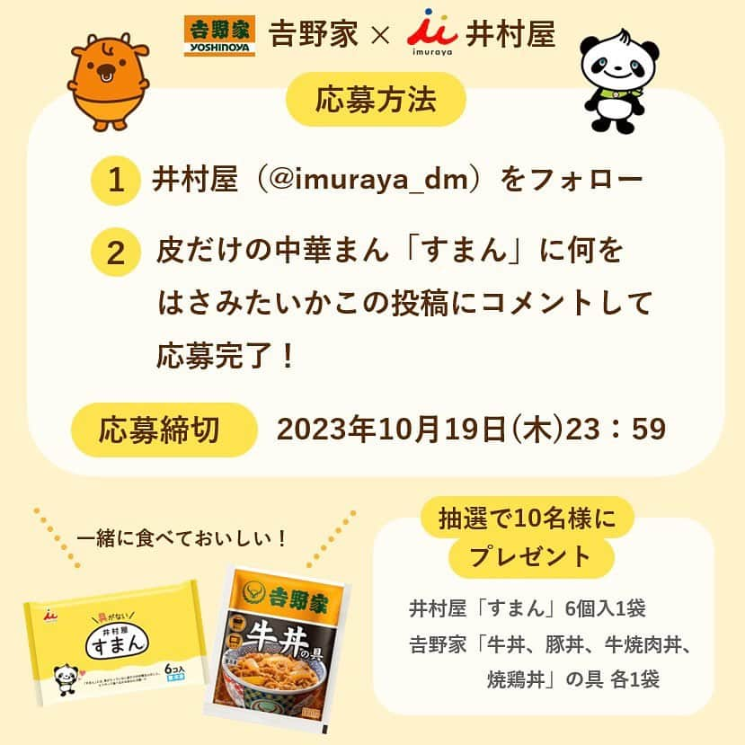 井村屋株式会社さんのインスタグラム写真 - (井村屋株式会社Instagram)「まさかのコラボ‼️吉野家×井村屋コラボキャンペーン✨  🧡💛🧡💛🧡💛🧡💛  ／ フォロー＆コメント 皮だけの中華まん #すまん に何を はさみたいか、この投稿にコメントして くださった方から抽選で10名様に #井村屋 と#吉野家 の商品をセットでプレゼント💝✨ ＼  こんにちは、井村屋の「なー」です😊  皮だけの中華まん #すまん と、 吉野家さんの #牛丼の具 を一緒に食べたら… とってもおいしかったんです😋💖  皆様にもぜひ試していただきたいので、 すまんと牛丼をはじめとした丼の具をセットで 抽選で10名様にプレゼントしたいと思います！  すまんをちぎって牛丼の具をのせて食べると… ほんのり甘いすまんに、塩気のある牛丼の具がマッチ🧡  さらに！ふわふわのすまんを牛丼のタレにひたすと、 牛丼の具の旨味をたっぷり吸っておいしいです♪  ちなみに…どちらも各社のオンラインショップでもご購入いただけます🙌 ぜひチャレンジしてみてくださいね！  🧡💛🧡💛🧡💛🧡💛  ■応募方法 ①井村屋Instagramアカウント（@imuraya_dm）をフォロー ②この投稿に、皮だけの中華まん「すまん」に何をはさみたいかコメントして応募完了となります。 ※すでにフォローしてくださっている方は②だけで応募完了です。 ■応募締め切り 2023年10月19日(木)23：59まで ■プレゼント ・井村屋「すまん」6個入1袋 ・吉野家「牛丼、豚丼、牛焼肉丼、焼鶏丼」の具 各1袋 セットで抽選で10名様にプレゼントします。 ■ご注意事項 ①コメントはお一人様1回限りでお願いします。アカウントごとに抽選を行いますので、コメントの回数で当選確率が上がることはありません。 ②抽選結果については、11月上旬までにコメントをいただきましたInstagramアカウントへ、DMでのご連絡をもって発表とさせていただきます。 ③ご応募いただいたInstagramアカウントを削除した場合や、井村屋公式Instagram（imuraya_dm）をフォローしていない場合は応募が無効となります。 ④Instagramが定める規約に反する不正な利用（架空、他者へのなりすまし、複数アカウントの所持など）があった場合、キャンペーン運営事務局にて予告なしに応募を無効とさせていただく場合があります。 ⑤未成年者の方は、親権者の方が応募規約に同意いただいた上でご応募をお願いいたします。 ⑥本キャンペーンの応募状況および抽選結果に関するお問い合わせにはお答えしかねますので、あらかじめご了承ください。 ⑦賞品の発送は日本国内に限ります。 ⑧応募者、当選者及びお問い合わせいただいた方から取得した個人情報は、賞品の発送又はお問い合わせへの対応等の本キャンペーンに関する諸連絡を行う目的でのみ使用します。 ⑨ご応募をもって本プレゼントの応募内容、井村屋プライバシーポリシーにご同意いただいたものとさせていただきます。 プライバシーポリシー⇒https://www.imuraya.co.jp/privacy/ ⑩賞品に関するご質問、応募に関するご質問は、ハイライト「お問い合わせ」の青字リンクより「井村屋お客様相談ルーム」までメールにてお問い合わせくださいませ。  #井村屋 #imuraya #公式 #すまん #井村屋すまん #吉野家 #おうち吉野家 #牛丼の具 #プレゼントキャンペーン　#キャンペーン」10月12日 11時51分 - imuraya_dm