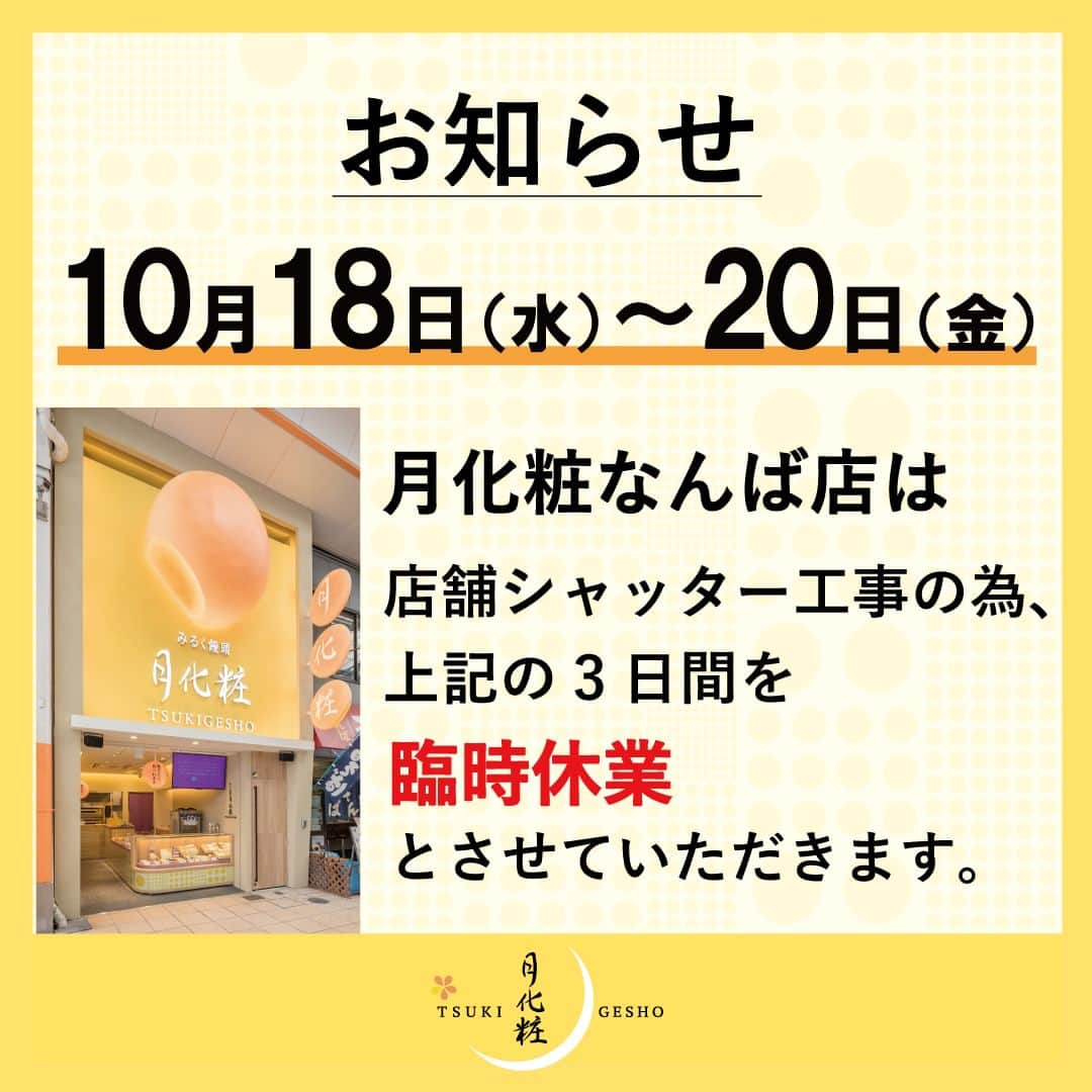 月化粧さんのインスタグラム写真 - (月化粧Instagram)「【月化粧なんば店】10月チラシ  いつもありがとうございます！ 月化粧なんば店です。  10月の期間限定で 🍠秋の収穫祭スイーツと 🎃ハロウィンスイーツを ご用意しております♬  さつまいもや栗を使った秋のおやつや、ハロウィンにぴったりな可愛いパッケージのスイーツが盛りだくさんです！  ぜひ、ご来店お待ちしております。 ※数量限定のため、売切れの際はご容赦ください。  ――――――――  ■お知らせ■  月化粧なんば店は店舗シャッター工事のため、 2023年10月18日(水)～20日(金)の3日間を 臨時休業とさせていただきます。  お客様には大変ご不便をおかけいたしますが、 ご理解いただきますよう 何卒よろしくお願い申し上げます。  Due to the construction of store, the Tsukigesho Namba will be closed for three days from October 18 (Wed.) to 20 (Fri.) We apologize for any inconvenience this may cause and thank you for your understanding.  ――――――――  【月化粧なんば店】  大阪なんば南海通り入ってすぐ！ 大きな月化粧の看板が目印の 大阪土産「月化粧」専門店です✨  🌕焼きたて月化粧が食べられる 🌕月化粧シリーズ品が勢揃い 🌕季節限定スイーツも  「焼きたて月化粧」は 外はさくっと、中はとろ～り。 いつもの月化粧とはまるで別のお菓子。 大阪なんばの食べ歩きには欠かせないスイーツです！  ■住所 〒542-0076 大阪市中央区難波3-2-15 ■営業時間 (日～木) 11:00～19:30 (金土祝) 11:00～20:00  ＿＿＿＿＿＿＿＿＿＿＿＿＿＿  【青木松風庵】@aokishofuan  🌕大阪みやげ「みるく饅頭月化粧」 🥚代表銘菓「朝焼みかさ」 🍓元祖関西風苺大福「おしゃれ」  季節のスイーツや楽しいイベント情報を お届けいたします。 ＿＿＿＿＿＿＿＿＿＿＿＿＿＿  #青木松風庵 #月化粧 #月化粧なんば店  #なんば食べ歩き  #なんばスイーツ #なんばグルメ #大阪スイーツ #大阪土産 #お菓子好きな人と繋がりたい #おでかけスポット」10月12日 18時00分 - tsukigesho