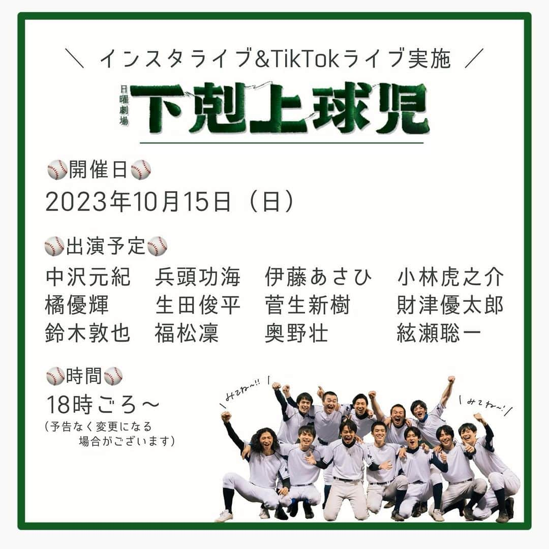 下剋上球児さんのインスタグラム写真 - (下剋上球児Instagram)「⚾️📣  ┊︎お知らせ┊︎  #下剋上球児 初回放送の10/15(日) にインスタライブ＆TikTokライブを実施！  ▫️日時 : 10月15日（日） ▫️時間 : 18時頃〜　 ▫️出演予定 #中沢元紀 #兵頭功海 #伊藤あさひ #小林虎之介  #橘優輝 #生田俊平 #菅生新樹 #財津優太郎 #鈴木敦也  #福松凜 #奥野壮 #絃瀬聡一   (※予告無く変更になる場合がございますので、 予めご了承ください)  詳しくは画像をご覧ください👀.′.′  そして、ストーリーの質問BOXから 球児に聞きたいことを募集します！  皆さんお楽しみに〜🫶🏼✔️」10月12日 22時47分 - gekokujo_kyuji