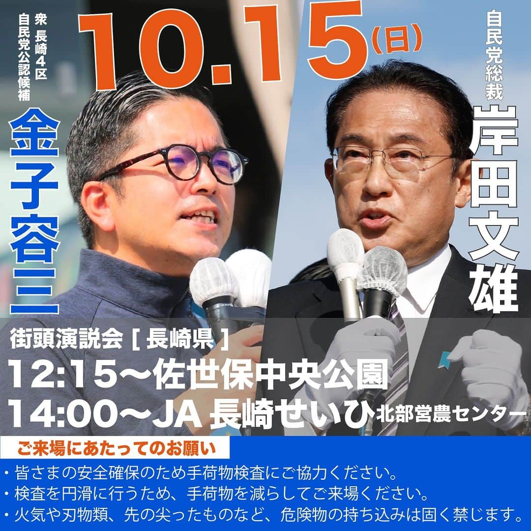 自民党のインスタグラム：「📢 #岸田文雄 総裁 演説会日程（10/15・日)  #金子容三  候補へのご支援をお願いするため、岸田総裁が #長崎県 に伺います。ご家族・ご友人をお誘い合わせの上、ぜひご来場ください。 ※時間は開会時間です。  【ご来場にあたってのお願い】 ・皆さまの安全確保のため手荷物検査にご協力ください。 ・検査を円滑に行うため、手荷物を減らしてご来場ください。  ・火気や刃物類、先の尖ったものなど、危険物の持ち込みは固く禁じます。  #衆院補選 #長崎 @fumio_kishida @kanekoyozo」