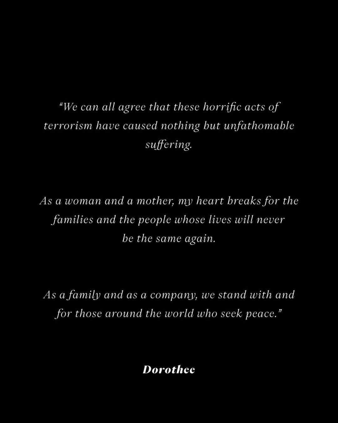 シューマッハさんのインスタグラム写真 - (シューマッハInstagram)「“We can all agree that these horrific acts of terrorism have caused nothing but unfathomable suffering.   As a woman and a mother, my heart breaks for the families and the people whose lives will never be the same again.    As a family and as a company, we stand with and for those around the world who seek peace.“   Dorothee」10月14日 1時30分 - dorotheeschumacher