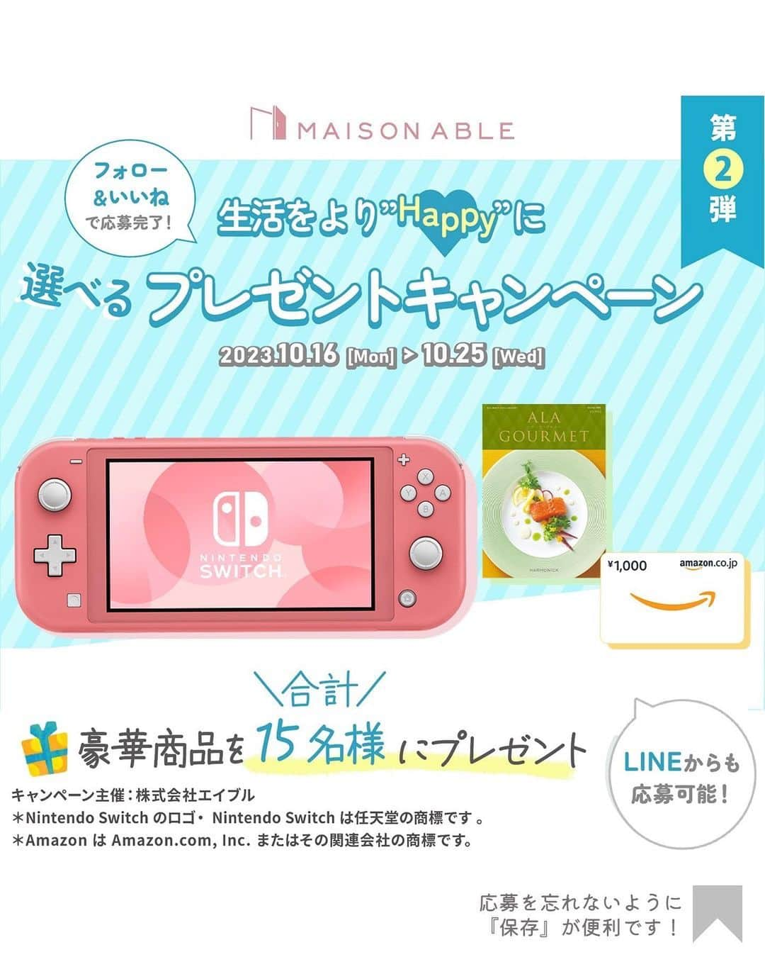 MAISON ABLE CLUBのインスタグラム：「【フォロー＆いいねで応募完了◎】 ＼Nintendo Switch Liteなど 豪華商品が当たる✨ ／  『MAISON ABLE(メゾンエイブル)』は、お部屋探しのエイブルが運営する ひとり暮らし生活サポートサービスです🌷  公式Instagramではひとり暮らし生活に役立つ最新トレンド情報を 「衣・食・住」に分けてお届けしています！  今回はこの３つのテーマに合わせて ひとり暮らし生活が少しでも楽しくなるように プレゼントをご用意しました！  さらに...🙌 公式LINEでも同キャンペーンを実施中です！ LINEからもご応募いただけますので、 ぜひこちらもチェックしてみてください！  【 応募方法 】 ①MAISON ABLE公式アカウント 　 《 @maisonableofficial 》をフォロー 　　※※偽アカウントにご注意ください※※ ②この投稿に「いいね」をする ③当選者にDM  ☝欲しい商品をコメントorストーリーで当選確率２倍👀✨  【応募期間】 2023年10月16日（月）～2023年10月25日（水）23:59まで  【プレゼント内容】 衣（A）：Nintendo Switch Lite コーラル…２名様 食（B）：ア・ラ・グルメ　カタログギフト…４名様 住（C）：Amazonギフト券1,000円分…10名様  ╭━━━━━━━━━━━━━━╮ 　LINEからも30秒で応募完了✨ ╰━━━━━━ｖ━━━━━━━╯  🎯LINEからの応募方法  ① 公式LINEアカウントを友だち追加 　http://lin.ee/HRXaQ0C ② トーク画面のメニューにある 　『キャンペーン』をクリック ③ 応募フォームに入力して完了◎  【注意事項】 ・当選の発表はDMにてお送りいたします。 ・応募は、お一人様一回とさせていただきます。 ・取得権利を第三者へ譲渡、換金することはできません。 ・本キャンペーンは予告なく中止、終了または期間・内容を変更する場合がございます。  【個人情報の取扱いについて】 本キャンペーンのご応募にあたりご提供いただきました個人情報は、抽選および賞品を発送するためならびに弊社および弊社グループ会社でのマーケティング活動、レポートリリースを目的に使用するものであり、それ以外の目的では使用致しません。また、お客様の個人情報をお客様の同意なしに業務委託先以外の第三者に開示・提供することはありません（法令等により開示を求められた場合を除く）。  【お問合せ】 株式会社エイブル メゾンエイブル事務局（平日10:00～18:00） info_mac@able.co.jp   #キャンペーン #懸賞 #プレゼント #プレゼント企画 #キャンペーン実施中 #キャンペーン企画 #プレゼントキャンペーン #nintendoswitch #nintendoswitchlite #カタログギフト #グルメ #グルメカタログ #グルメカタログギフト #アマギフ #amazon #amazonギフト券 #amazonギフト券プレゼント #アマゾンギフト券  #メゾンエイブル #エイブル #maisonable」