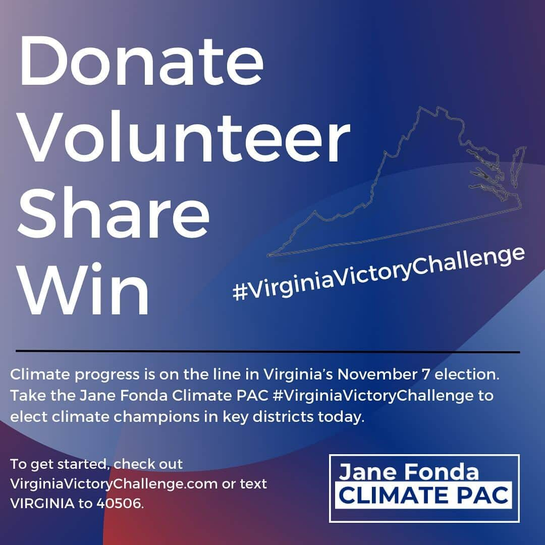 ジェーン・フォンダのインスタグラム：「Help us push these climate champions over the finish line in Virginia’s November 7 General Election!  Republicans and their corporate polluter benefactors in the state are committed to undermining progress on clean energy and protecting their bottom line, but we know that together we can fight back!  That’s where you come in – take the @janefondaclimatepac #VirginiaVictoryChallenge to ensure a big win for climate progress on Election Day.   We’re asking everyone to donate if they can, volunteer, and help spread the word about this crucial election between now and Election Day.   Everyone who participates will also have a chance to receive a special “thank you” gift directly from Jane!  Get started at the link in the Jane PAC team’s bio or text VIRGINIA to 40506!  #Virginia #VirginiaVictoryChallenge」