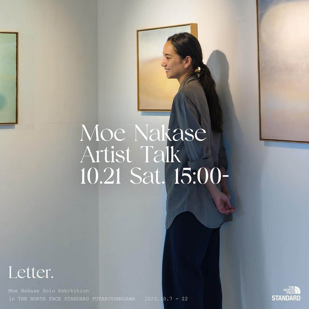 中瀬萌のインスタグラム：「【トークショーのお知らせ】 現在　THE NORTH FACE STANDARD 二子玉川での個展 「Letter.」のトークショーを行います！  今週の土曜日10月21日 15時から🌼 ぜひお気軽に来てくださいなー  個展毎に新しいこと、自分が普段やろうとはしないことを あえてしてみる、というのチャレンジの設定しています。(勝手に)  トークショー、 私の日々のこと、生活の細かなこと、気持ちの変化や、山や海での遊びについて、食、身体と精神、ヨガについて。気をつけていること楽しんでいること、挑戦していること、あとは少しだけ、絵のこと。いろんなテーマで縦横無尽に話そうと思っています。  最後には質問タイムや会話のセッションをしたいなと思っていますので、本当に楽しみにしています。(勝手に)  この日はなんと二子玉の花火大会もあるそうですよー 合わせて来てね〜  先着順でのご案内になります。 定員15名です。 もしお電話での予約がしづらい方は私にDMください。✉️ よろしく！待ってる！  【INFORMATION】 . Moe Nakase Solo Exhibition “Letter.” Artist Talk 2023.10.21 Sat. . 今週21日の土曜日にアーティスト 中瀬萌の在廊に合わせ、トークショーを開催することに決定いたしました！アートは鑑賞者それぞれのものでもありますが、作家からダイレクトに発せられる言葉はよりはっきりと想いの輪郭を浮かび上がらせます。作品を鑑賞しながらのコミュニケーションは、まさに「手紙」のように、言葉と景色を織り交ぜたご来場者様との対話の機会となると思います。会場のサイズから少ない枠となりますが、先着でお席をお取りいたします。是非ご応募ください。 . 日程：2023年10月21日（土） 時間：15:00から40分～1時間ほど ※多少流動的になります。 場所：THE NORTH FACE STANDARD 二子玉川 3F ギャラリー内 定員：15名 先着順 ※立見がご用意できる可能性がございます。 応募方法：店舗電話番号まで ※THE NORTH FACE STANDARD InstagramのDMはお返事できません。 .  THE NORTH FACE STANDARD 二子玉川 東京都世田谷区玉川 1-17-9 TEL 03-6472-7631 不定休 / 営業時間 11:00- 20:00」