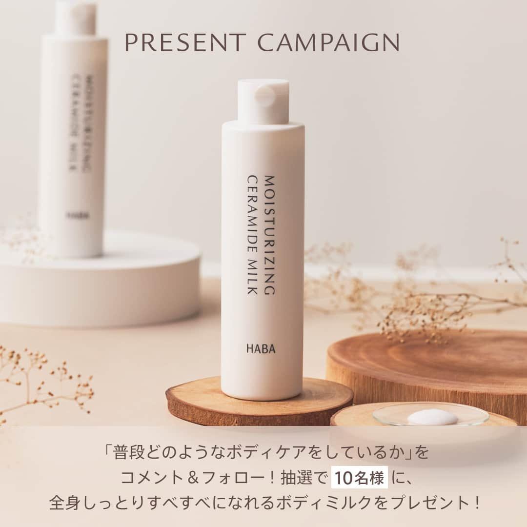 ハーバー研究所さんのインスタグラム写真 - (ハーバー研究所Instagram)「🎁 Instagram PRESENT CAMPAIGN  気温が下がり、涼しくなってきた今日この頃🍂 ボディのかさつきや乾燥を感じはじめた方も多いのではないでしょうか。  「普段どのようなボディケアをしているか」をぜひコメント欄で教えてください💭  コメント＆フォローしてくださった方の中から抽選で10名様に秋冬のボディケアにおすすめ『薬用うるおいセラミドミルク』をプレゼント！  ．．．．．．．．．．．．．．．．．  【応募期間】 ✔2023年10月18日（水）～10月22日（日）  【当選人数】 ✔10名様  【応募方法】 ① @haba_jp をフォロー ② この投稿に「普段どのようなボディケアをしているか」をコメントしてください。  【プレゼント内容】 『薬用うるおいセラミドミルク』1本  ⬜ 薬用うるおいセラミドミルク（ボディミルク）[医薬部外品] 200mL 2,420円（税込）  セラミド*1配合のボディミルクで、全身しっとりなめらかに。 ボディの乾燥が気になりだしたら、保湿力にすぐれた3種類のセラミドを配合したボディミルクでしっかりケア。低下しがちな肌のバリア機能を強力サポートし、肌荒れや粉吹き肌を防いで全身しっとりなめらかに。  [販売名]薬用 Cミルク a  ．．．．．．．．．．．．．．．．．  【当選発表】 厳選な抽選のうえ、当選者を決定いたします。 当選された方にのみ、HABA公式アカウント（ @haba_jp ）よりダイレクトメッセージにてご連絡いたします。 その際、プレゼント配送に必要な情報をご連絡いただくことで「当選確定」となります。 （当選通知より一定期間内にご返答いただけない場合、別の方を繰り上げ当選とさせていただきます。予めご了承ください。） ※アカウントを非公開設定にされている場合は抽選の対象外とさせていただきます。 ※日本在住の方のみのご応募に限ります。 ※フォローを取り消した場合は応募対象外となります。 ※第三者への譲渡・転売はお控えください。 ※本キャンペーンはHABA公式Instagramアカウント独自のものとなり、Instagramとは一切関係ありません。  ．．．．．．．．．．．．．．．．．  ご購入や他の商品についても気になる方は、ぜひ公式オンラインショップをチェックしてみてください♡ 公式オンラインショップはプロフィールのURLからご覧いただけます。 👉 @haba_jp  *1 Ｎ－ステアロイルジヒドロスフィンゴシン、Ｎ－ステアロイルフィトスフィンゴシン、ヒドロキシステアリルフィトスフィンゴシン(すべて保湿成分)  #HABA #ハーバー #無添加 #無添加コスメ #スクワラン #スクワラン美容 #ナチュラルコスメ #敏感肌コスメ #プレゼントキャンペーン #プレゼント企画  #ハーバースクワラン #スキンケア #肌ケア #スキンケア用品 #ボディケア #ボディケアグッズ #ボディケア用品  #もち肌 #モチ肌 #ボディミルク #スキンケアマニア #肌質改善 #秋のスキンケア #乾燥対策 #保湿ケア #陶器肌 #透明肌 #アラサー美容 #時短美容」10月18日 17時00分 - haba_jp