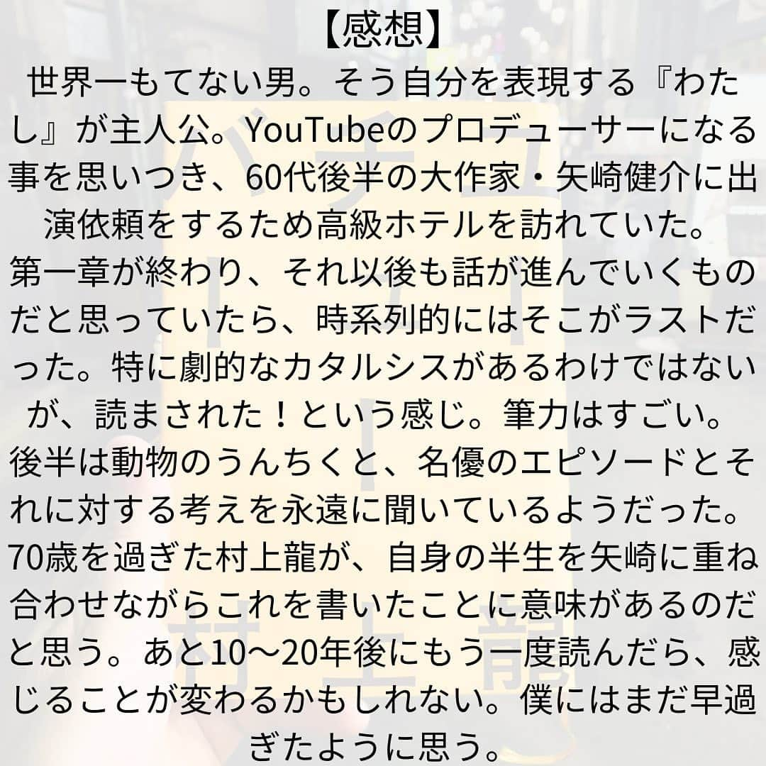 西木ファビアン勇貫さんのインスタグラム写真 - (西木ファビアン勇貫Instagram)「初村上龍がこの本で良かったのだろうか。そんな事は置いておいて、感想を書く。  ーーーあらすじーーー  わたしは、考えない 考えることでいいことが起こったことが一度もない。 考える、考えないにかかわらず、いいことが起こったことは一度もない。  世界一もてない男。金はあるけど欲しいものはない。四十歳。  そんなふうに自分を表現する一人称『わたし』が主人公。  『わたし』は、YouTubeに興味があり、始めてみたものの、ゼレンスキーの胡散臭さを語った2時間40分の動画は全くバズらなかった。バズらないどころか、再生数も少ない。 せっかく会社の執行役員を辞め、一大決心して始めたのに。 反省して動画を短くしたり、テーマを変えたりすれば良いが、主人公はYouTubeのプロデューサーになる事を思いつく。 そしてホテルのプールで1度だけ会ったことがある60代後半の大作家、矢崎健介に出演依頼をするため高級ホテルを訪れていた。 彼に女性遍歴を語ってもらおうというのだ。  刺激的で、ダメ元での依頼だがなんと矢崎はOKをする。 そして主人公の狭いマンションで撮影が始まる。  過去に愛した女性、遊びで終わってしまった女性について、口調は悪いが丁寧に語っていく矢崎。めちゃくちゃ長い。曖昧な記憶を手繰り寄せながら語る。嘘はあるかもしれないし、ないかもしれない。  最終的に出てきたのは、色々な恋愛をしながら『自由』に生きてきた、ということだった。 彼の自由に触れ、多くの人には、そして私にもとうてい真似できないと思う。  第2章は時系列を遡って、彼との出会い。 第3章は作家が連れている女性。 第4章は作家と、目線が変わっていく。  ーーー感想ーーー 彼はあの後もワインを飲み続けるのだろうか。そんなこと誰にもわからなき。飲むかもしれないし、飲まないかもしれない。 時計を見ると、夜中の1時だった。私にとっては遅い時間だが、彼にとってはまだ早い時間かもしれない。そんなこと誰にもわからない。  こういう文体よね。特徴的なのは。  第一章が終わり、それ以後も話が進んでいくものだと思っていたら、時系列的にはそこがラストだった。特に劇的なカタルシスがあるわけではないが、読まされた！という感じ。筆力はすごい。 後半は動物のうんちくと、名優のエピソードとそれに対する考えを永遠に聞いているようだった。70歳を過ぎた村上龍が、自身の半生を矢崎に重ね合わせながらこれを書いたことに意味があるのだと思う。あと10〜20年後にもう一度読んだら、感じることが変わるかもしれない。僕にはまだ早過ぎたかもしれない。  #本 #読書 #読書記録 #読書記録ノート  #小説 #小説好きな人と繋がりたい #小説好き  #小説が好き #本好きな人と繋がりたい  #読書好きな人と繋がりたい #bookstagram  #book #books #novel  #作家 #小説家  #fabibooks #第一芸人文芸部  #村上龍 #ユーチューバー」10月18日 18時32分 - fabian_westwood