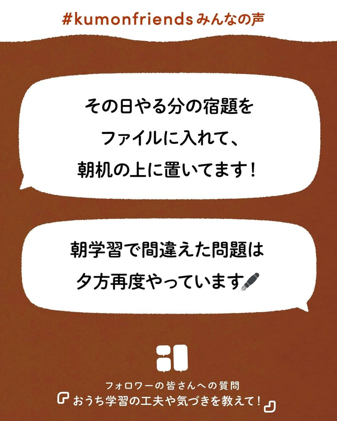 KUMON（公文式・くもん）【オフィシャル】さんのインスタグラム写真 - (KUMON（公文式・くもん）【オフィシャル】Instagram)「【みんなで作る！KUMONのアンケート企画💡】 先日ストーリーズで実施した「KUMONのアンケート」にたくさんのご回答ありがとうございました！  皆さまのご家庭での暮らしや学習の工夫をこちらでご紹介していきます！ ぜひ参考にしてください🎵  ------------------------------------------- ℚ．おうち学習の工夫や気づきを教えて！ -------------------------------------------  💬「夜から朝KUMONに変えたら、疲れていなくて、とってもスムーズになりました！」  💬「その日やる分の宿題をファイルに入れて、朝机の上に置いてます！」  朝KUMONに変えたり、宿題を見えるところに置いたり。お子さんが元気に学習するための工夫やアイデアが集まりました！  @yuuka.takano.2011 さん、@haaaaaaru2020 さん、@ayaka.tohori さん、@kan.4_27 さん、素敵なコメントをありがとうございました！✨  その他たくさんのコメントをいただいておりますので、 随時ご紹介していきます！お楽しみに！  ───────────  できた、たのしい、KUMONの毎日♪ KUMON公式アカウントでは、「 #kumonfriends 」のハッシュタグを付けてくださった投稿をご紹介しています📷 みなさんも、ぜひ投稿してみてくださいね😊  ※投稿写真は、公式Instagramアカウントの投稿やKUMON BUZZ PLACE WEBサイトにてトリミング、加工の上、使用させていただく場合がございます。 ※画像や動画の無断転載はお断りします。 ※ダイレクトメッセージへの返信はいたしません。  #くもん #くもんいくもん #やっててよかった公文式 #公文 #公文式 #くもん頑張り隊 #くもんの宿題 #学習 #学習法 #学習習慣 #幼児教育 #子育てパパ #育児ママ #小学生ママ #親子コミュニケーション #親子のコミュニケーション #子育て日記 #成長記録 #家庭教育 #リビング学習 #子どものいる暮らし #子どもと暮らす #kumon #kumonkids #くもんママと繋がりたい #習い事 #宿題 #朝学習 #おうち学習」10月18日 18時35分 - kumon_jp_official