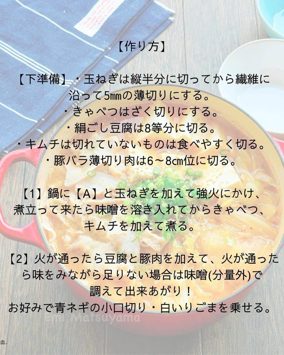 松山絵美さんのインスタグラム写真 - (松山絵美Instagram)「#レシピ有り　⁣ ※４人分・２人分の材料、作り方、薬膳効果は写真スワイプしてもご覧いただけます🙆🏻‍♀️⁣ ⁣ ⁣ 《玉ねぎがポイント！豚バラきゃべつと豆腐の味噌キムチスープ鍋🍲》⁣ ⁣ ⁣ 玉ねぎの甘味が美味しさのポイント☝️❣️⁣ こっくり味噌が美味しいお鍋です🍲✨⁣ ⁣ ⁣ 薬膳効果⁣ ☆豚肉…滋養強壮に、肌の乾燥に、喉の渇きに、便秘に、ビタミンB1を多く含み、疲労回復、脳神経の働きを正常に保つ。⁣ ⁣ ☆豆腐…体の余分な熱をとる。目の充血、口の渇きに、浮腫みに。⁣ ⁣ ☆キャベツ…食欲増進、胃もたれに、胸のつかえに、胃痛に、虚弱体質に、疲れやすい人に、消化器系の潰瘍予防に⁣ ⁣ ☆たまねぎ…滋養強壮に、血の滞りに、疲労回復に、生活習慣病予防に⁣ ⁣ ☆にんにく...腫れものの改善に、風邪予防に、解毒に、疲労回復に、脳の活性に、動脈硬化予防に、血糖値の改善に⁣ ⁣ ⁣ ⁣ （調理時間：15分)⁣ -——————⁣ 【材料4人分】(２人分の分量は写真４枚目をご覧ください💁🏻‍♀️)⁣ -——————⁣ 豚バラ薄切り肉:300g⁣ ⁣ 絹ごし豆腐:1丁・350～400g⁣ ⁣ 玉ねぎ:中1個・正味180g⁣ ⁣ きゃべつ:正味約400g⁣ ⁣ キムチ:150g⁣ ⁣ (A)水:1300㏄⁣ (A)本みりん:大さじ3⁣ (A)白だし:大さじ2⁣ (A)鶏がらスープの素:小さじ4⁣ (A)にんにくすりおろし:小さじ2⁣ ⁣ 味噌:大さじ4⁣ ⁣ 青ネギの小口切り・白いりごま:お好みで⁣ -——————⁣ -——————⁣ 【下準備】玉ねぎは縦半分に切ってから繊維に沿って5㎜の薄切りにする。⁣ ⁣ きゃべつはざく切りにする。⁣ ⁣ 絹ごし豆腐は8等分に切る。⁣ ⁣ キムチは切れていないものは食べやすく切る。⁣ ⁣ 豚バラ薄切り肉は6～8㎝位に切る。⁣ ⁣ ⁣ ⁣ 【1】鍋に【A】と玉ねぎを加えて強火にかけ、煮立って来たら味噌を溶き入れてからきゃべつ、キムチを加えて煮る。⁣ ⁣ ⁣ ⁣ 【2】火が通ったら豆腐と豚肉を加えて、火が通ったら味をみながら足りない場合は味噌(分量外)で調えて出来あがり！⁣ お好みで青ネギの小口切り・白いりごまを乗せる。⁣ ⁣ ⁣ ⁣ ポイント⁣ ・白だしは10倍濃タイプを使っています。（お吸い物が1：9と書かれているものが10倍濃縮タイプになります。）⁣ ⁣ ⁣ ⁣ Nadiaレシピ🆔 470246⁣ レシピサイトNadiaの検索バーにレシピ🆔番号を入力してみてください⁣ https://oceans-nadia.com/⁣ ⁣ ⁣ ⁣ ⁣ ✩✩✩✩✩✩《お知らせ》✩✩✩✩✩✩⁣ 『4児ママ・松山さんの薬膳効果つき やみつき節約めし』⁣ ⁡⁣ 本書では1食1人分のおかずが100円台に収まるレシピをご紹介しています✨⁣ また「やる気のないときほど開きたい料理本」をめざして、簡単な調理法にもこだわりました。長くレパートリーに加えていただけるメニューが見つかれば、うれしいです🥹⁣ ⁡⁣ Amazon⁣ https://www.amazon.co.jp/dp/4391155567/⁣ ⁡⁣ 楽天ブックス⁣ https://books.rakuten.co.jp/rb/16605719/⁣ ⁡⁣ ⁡⁣ ⁡⁣ ⁡⁣ 《松山絵美のカンタンなことしかやらないレシピ》⁣ ⁡⁣ 【手間は省いて愛情込める】をモットーに、⁣ めんどうなことを「やらない」レシピたち。 ラクして作れるのに見映えもよくて、家族もパクパク食べてくれる！⁣ そんなレシピを100品と、調味料のご紹介や、お気に入りキッチンまわりアイテムのご紹介。私の1day ルーティーン。⁣ 薬膳アドバイスなど、コラムページもたくさんです🙌✨　　⁣ ⁡⁣ Amazon⁣ https://www.amazon.co.jp/dp/4651201350/⁣ 楽天ブックス⁣ https://books.rakuten.co.jp/rb/16974637/?l-id=search-c-item-text-03⁣ ⁡⁡⁣ ⁡⁣ ⁡⁣ ⁡⁣ ＊＊＊＊＊＊＊＊＊＊＊＊＊＊＊＊＊＊＊＊＊＊＊⁣ ⁡⁣ #ネクストフーディスト　	⁣ #Nadia⁣ #NadiaArtist⁣ #Nadiaレシピ⁣ #フーディーテーブル⁣ #レシピ⁣ #やみつきレシピ⁣ #簡単レシピ⁣ #節約レシピ⁣ #時短レシピ⁣ #今日もハナマルごはん⁣ #おうちごはんlover⁣ #おうちごはん革命⁣ #やみつき節約めし	⁣ #松山絵美のカンタンなことしかやらないレシピ⁣ #やらないレシピ⁣ #recipe⁣ #cooking⁣ #japanesefood⁣ #Koreanfood⁣ #レシピあり⁣ #レシピ付き⁣ #料理好きな人と繋がりたい⁣」10月19日 11時11分 - emi.sake