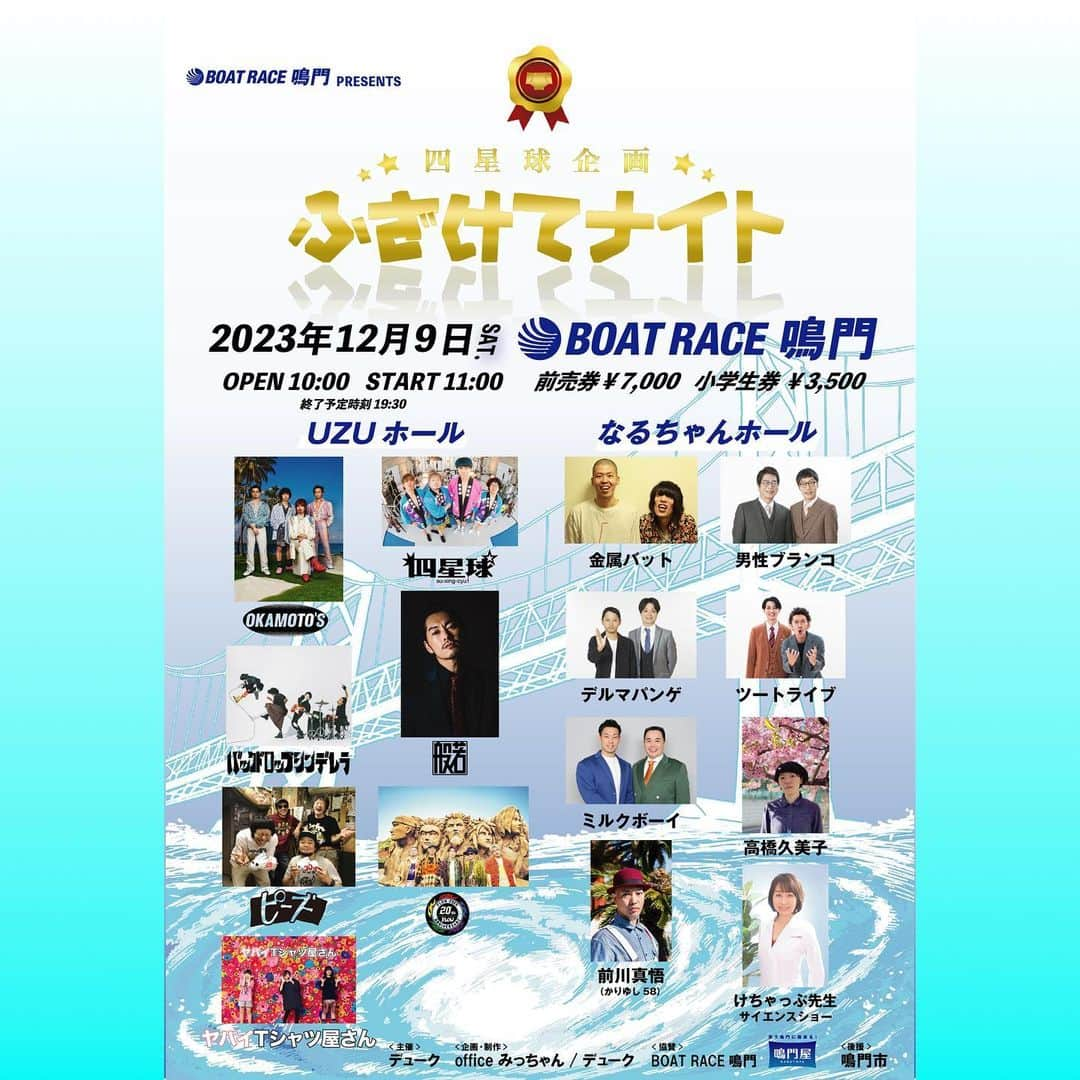 U太のインスタグラム：「12/9（土）徳島県 BOAT RACE鳴門  BOAT RACE鳴門present 「四星球企画 ふざけてナイト」  出演者追加発表&ステージ割発表！  〈UZUホール〉 #okamotos #バックドロップシンデレラ  #般若  #ピーズ #flow  #ヤバイtシャツ屋さん  #四星球   〈なるちゃんホール〉 #金属バット  #男性ブランコ  #ツートライブ  #デルマパンゲ  #ミルクボーイ  #前川真悟かりゆし58  #高橋久美子  #けちゃっぷ先生 サイエンスショー  子供から大人まで楽しんでもらえるイベントにしたいと思っております。  チケット一般発売中！  #ふざけてナイト」