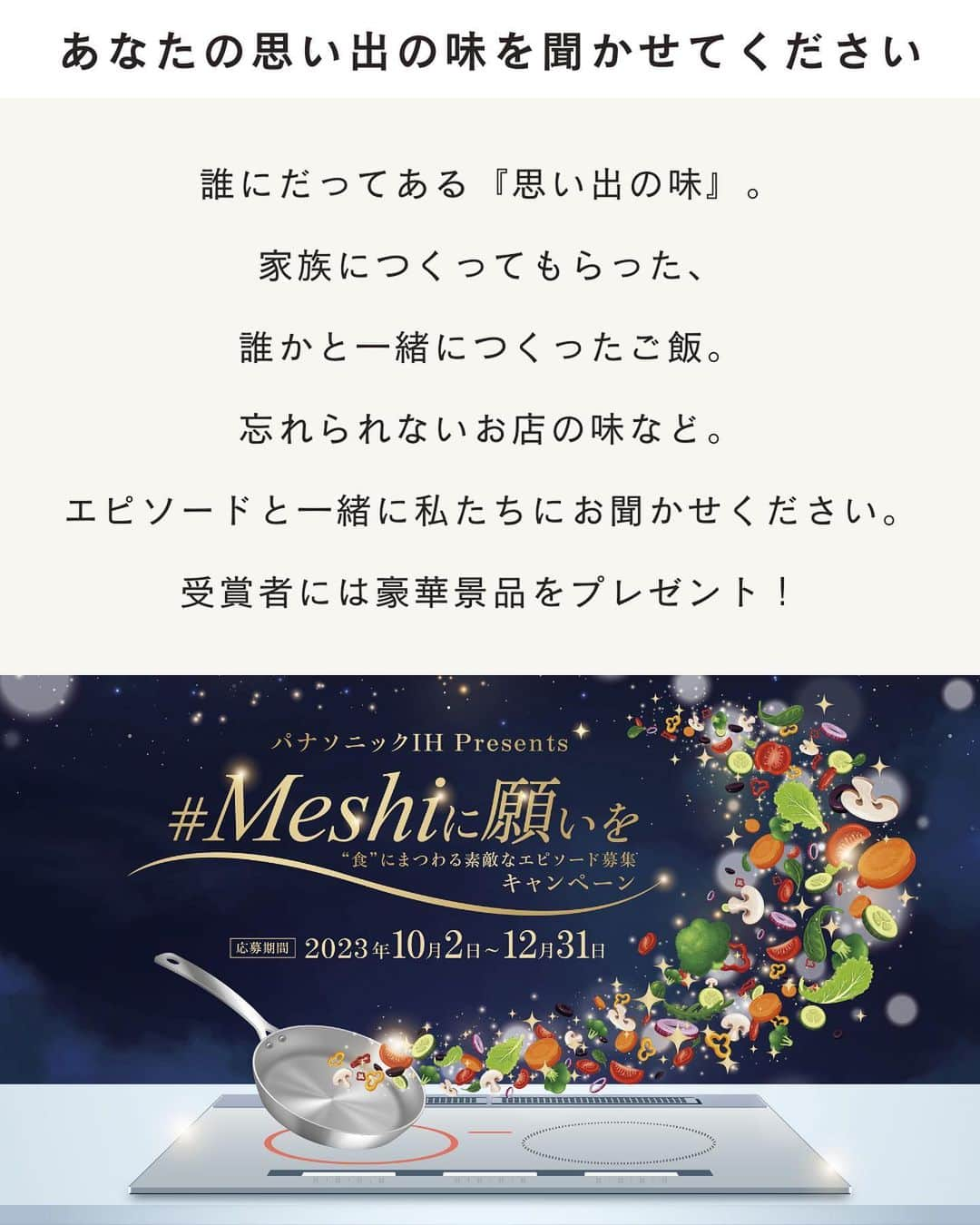 パナソニックのすむすむ さんのインスタグラム写真 - (パナソニックのすむすむ Instagram)「⭐️#Meshiに願いを 企画⭐️ ⁡ みなさんの思い出の味は何ですか？ ⋱⋰ ⋱⋰ ⋱⋰ ⋱⋰ ⋱⋰ ⋱⋰ ⋱⋰  ⁡ ''食''にまつわる思い出のエピソードを応募して 豪華賞品が当たるキャンペーンが パナソニックさんで開催中です🎁 (最新のIHやAmazonギフトカードが当たります！) ⁡ 食べたものや作ったもの、もらったもの クスッとなる思い出に懐かしさ そして忘れられない味も 食の思い出っていろいろありますよね✨ みなさんの''食''にまつわる思い出のエピソードを この投稿にコメントいただくだけで応募できますので ぜひみなさんのお話を聞かせてください☺️💕 ⁡ そしてこちらの#Meshiに願いを 企画に わたしもスペシャルサポーターとして 参加させていただいています🙌 本日10時ごろからインスタライブをしますので よかったらご参加くださいね💕 お料理のライブではなく みなさんと思い出の味を 楽しく語り合う場にしたいと思います🤭 ⁡ キャンペーンの詳細は パナソニックさん(@sumai_panasonic )の  ハイライトからご確認いただけますよ〜💕 ⁡ ⁡ ⁡ #PR #パナソニック #パナソニックIH #Meshiに願いを  #思い出の味」10月20日 7時13分 - sumai_panasonic