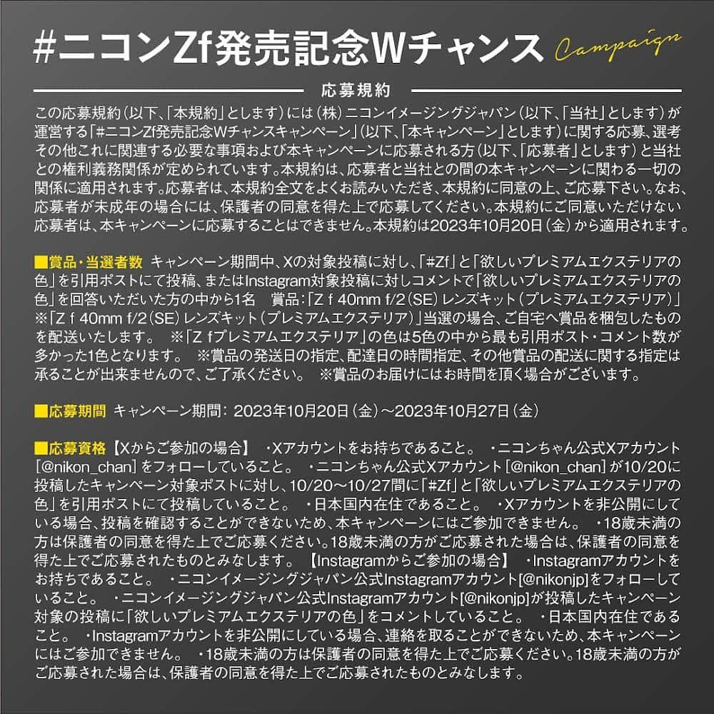 ニコンイメージングジャパン公式さんのインスタグラム写真 - (ニコンイメージングジャパン公式Instagram)「かけがえのない瞬間を形にするミラーレスカメラ、#Zf 誕生。  全4回に渡ってお届けしてきたスペシャルマガジンの最終回は  ════════════════ 「vol.4 プレミアムエクステリア」 ════════════════  さらに！ 「Z f」の発売を記念し、 X・Instagram合同企画で【#ニコンZf発売記念Wチャンスキャンペーン】を開催！🎉  -----------------------------------  下記参加条件を満たした方の中から１名様に、 本キャンペーンで最も回答数が多かったカラーの「Z f プレミアムエクステリア」をプレゼントします。  ✅キャンペーン参加方法 ①@nikonjpをフォロー ②本投稿に「欲しい色名」をコメント  ⏰応募期間：10月27日（金）23時59分まで キャンペーン詳細は、画像の応募規約をご確認ください。 たくさんのご応募お待ちしております📸✨  -----------------------------------  俳優・写真家の#古屋呂敏 さんや映画監督・写真家の #枝優花 さんがご登場のZ fスペシャルコンテンツも、ぜひチェックしてみてください！  ▶ https://www.nikon-image.com/sp/zf/  #愛しさを形に #NikonZf  #Nikon #ニコン #カメラ #camera #nikoncreators」10月20日 16時00分 - nikonjp