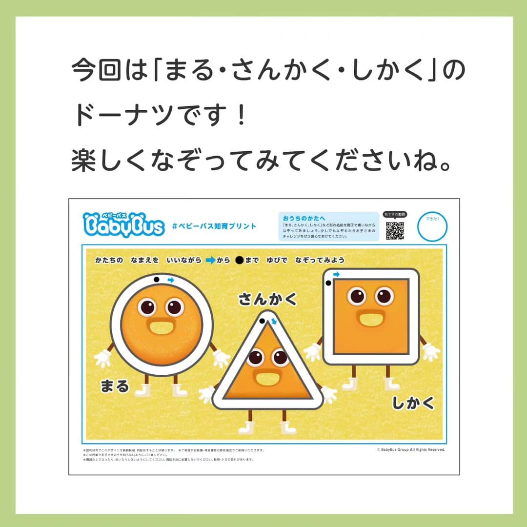 BabyBusさんのインスタグラム写真 - (BabyBusInstagram)「ㅤㅤㅤㅤㅤㅤㅤㅤㅤㅤㅤ ＼🐼ベビーバス知育プリント🐼／  ドーナツで形と運筆の知育プリントを配信✏ 「まる、さんかく、しかく」など形の名前を親子で言いながらなぞってみましょう🍩 少しでもなぞれたらお子さまのチャレンジをぜひ褒めてあげてください✨ ＊＊＊＊＊＊＊＊＊＊ 【ダウンロード先】 ●ジャパンベビーバスのホームページの「お知らせ」ページからPDFダウンロード （ プロフィールページのリンク「知育プリント」からもご覧になれます）  【ご利用について】 ※シートの利用は無料ですが、ダウンロード時にかかるパケット通信料や印刷費はお客さまのご負担となります。 ※営利目的でこのデザインを無断転載、再配布することは禁じます。 ※ご家庭や幼稚園・保育園等の教育施設でご使用いただけます。 ※この用紙でお子さまの手を切らないようにご注意ください。 ※用紙の上で立ったり、歩いたりしないようにしてください。用紙を床に放置しないでください。転倒・ケガの恐れがあります。  ---------------- 【楽しい学びは世界を変える】 私たちがお届けするコンテンツを通じて お子さまの成長をサポートしていきます。 ---------------- 【投稿募集中！】 #マイベビーバス @babybus_jp をつけてご投稿ください！ ご紹介させていただく場合があります。 ---------------- #BabyBus #ベビーバス #ベイビーバス #パンダ #知育 #おうち知育 #育脳 #子育てママ #幼児教育 #保育園 #幼稚園 #ドリル #知育プリント#かたち #認知教育  #ドーナツ」10月20日 19時49分 - babybus_jp