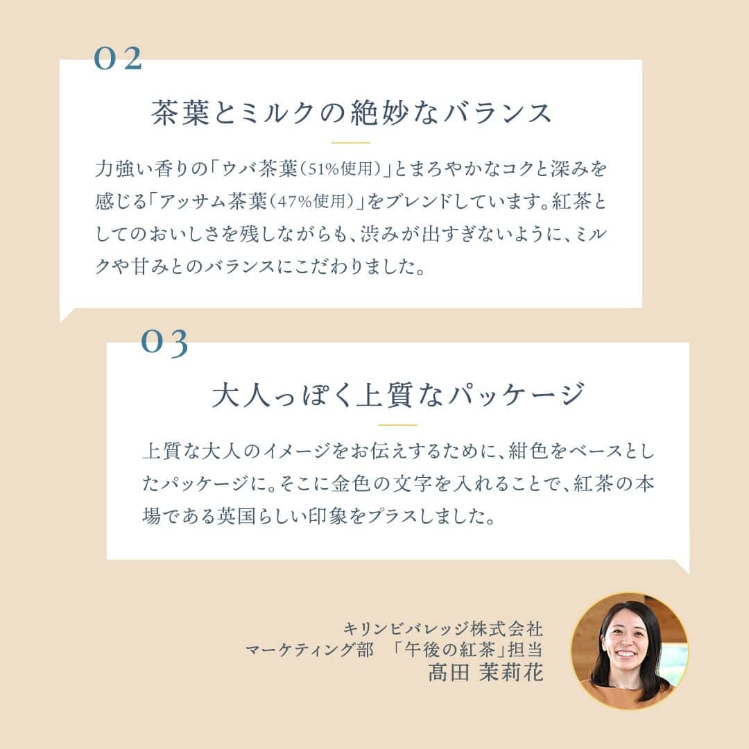 キリンビバレッジさんのインスタグラム写真 - (キリンビバレッジInstagram)「飲んでみたいと思ったら コメント欄に「💙」で教えてくださいね。 さっそく飲んだよ！という方は感想も教えてください♪   期間限定で発売中の「午後の紅茶 TEA SELECTION ザ ミルクティー イングリッシュブレンド」はもうお手にとっていただけましたか？   ご褒美感覚で楽しむ濃厚ミルクティー。 甘すぎない味わいで、大人の方にも楽しんでいただけるおいしさに仕上げました。   今回はブランド担当の高田にインタビュー。 商品誕生の経緯や、 味わいパッケージのこだわりについて聞きました。   仕事や家事を頑張った日のご褒美に。 お気に入りのスイーツと一緒に楽しむ贅沢時間。   茶葉の香りとミルクのコクに癒されます。     ＊＊＊   みなさまの暮らしに キリンビバレッジの商品が 寄り添えますように。   #キリンビバレッジ #キリン #KIRINBEVERAGE  #午後の紅茶 #午後ティー #TEASELECTION #紅茶のある暮らし #紅茶 #ティータイム #モンブラン #ご褒美 #新商品 #紅茶好き  #紅茶好きな人と繋がりたい #休憩 #ミルクティー #インタビュー  #紅茶派 #紅茶のある生活 #紅茶大好き #紅茶好きと繋がりたい #休日の午後  #仕事の合間 #家事の合間 #休憩タイム #イングリッシュブレンド  #濃厚ミルクティー #アイスミルクティー #開発秘話」10月21日 12時00分 - kirin_beverage