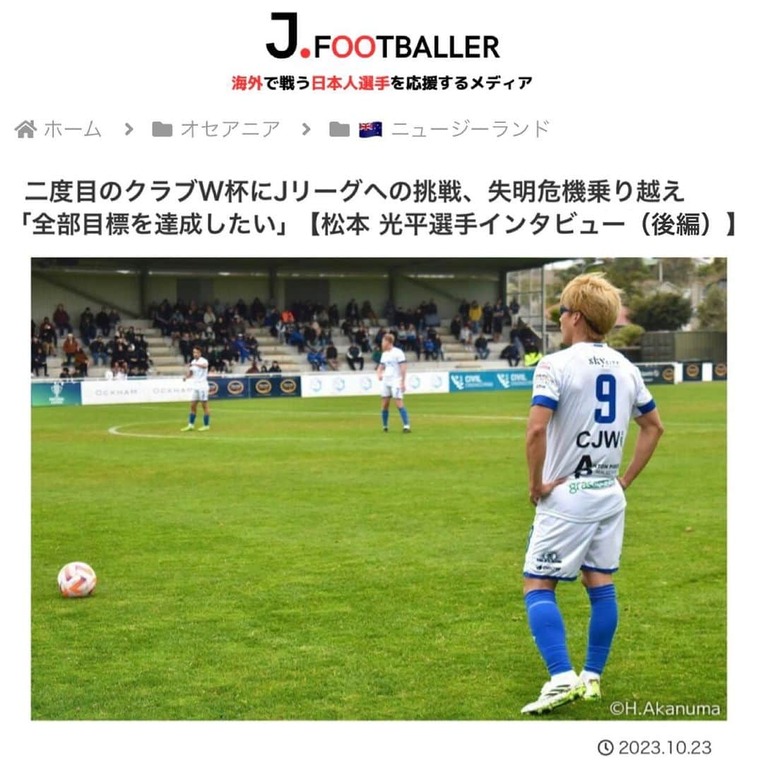 松本光平さんのインスタグラム写真 - (松本光平Instagram)「皆さま、こんばんは。  松本スタッフです。  『J.FOOTBALLER』で松本の記事が「前編」「後編」で掲載されています。  お時間ありましたら是非ご覧下さい🙇‍♂️  @j.footballer_jp   https://jfootballer.com/matsumoto-kohei-interview-2/  #jfootballer #ニュージーランド #ハミルトン #完全復活 #クラブワールドカップ #Jリーグ #視覚障害 #サッカー #フットサル #ロービジョン  ◾️松本光平 個人スポンサー  【メンズルシアクリニック】 @mensluciaclinic.pr   【ルシアクリニック】 @luciaclinic.pr   【Venture Lab.株式会社】 @venture_lab.group   【株式会社ディープサンクス】 @deep.thanks   【Studio Le Temps】 @studioletemps_iyagi   【医療法人社団 西宮回生病院】 @hmw_group  【JPEC】 @jpec.official   【ジェイペック鍼灸整骨院】 @jpec.medical   【美骨鍼灸サロンLucia】 @bikotsusalon.lucia   【友廣聡】 @satoc3104   【株式会社ミヒロL.C.P】 @ceomm316   【応援隊長 木村】  【増本整形外科クリニック】 @masumoto_seikei   ◾️個人サポート 【ADAPTインソール】 @adapt_sdys   【EAUDVIEスポーツサングラス】 @sunglass_eaudevie   【株式会社プレシャスケア】 @w.fujiwara   【株式会社FIXIT】 @fixit.japan   【株式会社クーバー・コーチング・ジャパン】 @coerver.japan   【株式会社アプロフランチャイズシステム】 @manabu_kawai   【erable creation】 @erable_creation   【株式会社ケイズネッツ プリント】 @ks_nets」10月23日 23時08分 - kohei.matsumoto_official