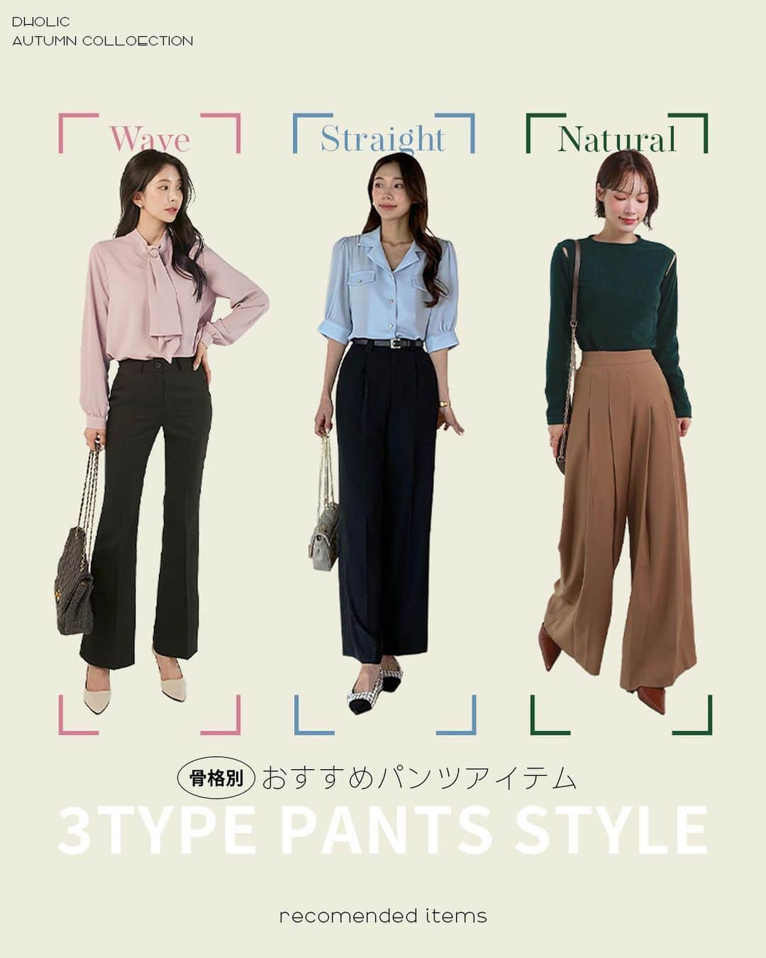 DHOLICさんのインスタグラム写真 - (DHOLICInstagram)「【骨格別】おすすめパンツアイテム👖🩳  あなたに似合うパンツがきっと見つかる！ 骨格別に相性の良いおすすめパンツをご紹介☁️ 似合うシルエットを選ぶことで身体のラインやスタイルをきれいに 引き立ててくれます♩ 是非参考にしてみてね👩🏻‍🏫  ...さらに今なら💡 RENEW ALL、生まれ変わった ||◣◥◣DHOLIC DAY!!!◢◤◢|| 期間中「毎日」豪華なスペシャルビックイベント開催🎉 秋冬アイテムをお得にショッピングするなら今👀 🗓～ 10/26(木)23:59  DHOLICサイト内「magazine」で特集内容全てご覧いただけます📖 ——————————————— 🔍商品URLは画像内商品タグをチェック✔️  #dholic #ディーホリック #dholicday #韓国通販 #垢抜けコーデ #パンツコーデ #パンツスタイル #スラックス #スラックスコーデ #スラックスパンツ #脚長 #スタイルアップ #骨格ストレート #骨格ウェーブ #骨格ナチュラル」10月24日 11時58分 - dholic_official