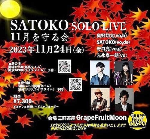 SATOKOのインスタグラム：「とゆーわけで、今年も守ります♡ #11月を守る会 #どんな会やねん 2023年11月24日(金) SATOKO SOLO LIVE 〜11月を守る会〜 http://grapefruit-moon.com/2023/11/24/  ●出演 奥野翔太(vo,b) SATOKO(vo,ds) 野口亮(g) 光永泰一朗(vo)  料理＆進行：タカノハシアキラ  ●会場 三軒茶屋GrapeFruitMoon TEL 03-3487-8159 〒154-0004東京都世田谷区太子堂2-8-12 佐々木ビルB1F  ●料金　(整理番号順入場：全席自由) お一人様¥7,300-(＋ドリンクオーダー)※ビュッフェ料理付  ■昼公演 開場12:50(受付番号順に整列・検温・アルコール消毒後に入場開始) 開演14:00(ライブタイムスタート) ※お食事の提供は13:00~13:50となりますので予めご了承ください。 ★ご予約はこちら↓↓ https://tiget.net/events/276978  ■夜公演 開場17:50(受付番号順に整列・検温・アルコール消毒後に入場開始) 開演19:00(ライブタイムスタート) ※お食事の提供は18:00~18:50となりますので予めご了承ください。 ★ご予約はこちら↓↓ https://tiget.net/events/276979  ※ご予約の際は会員登録が必要です。」