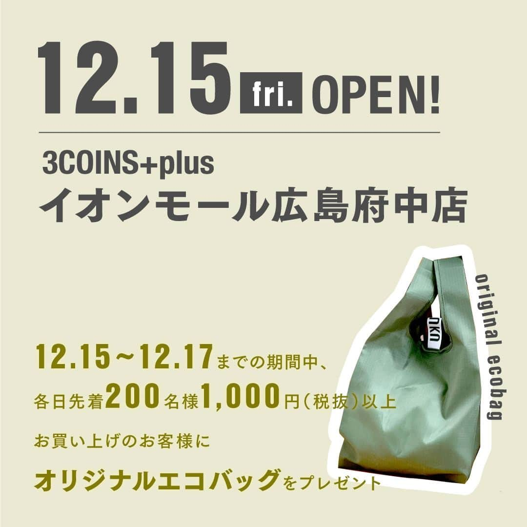 3COINSさんのインスタグラム写真 - (3COINSInstagram)「【OPEN情報】 　 ～RENEWAL OPEN～ 2023年12月15日（金） 🚩3COINS+plus イオンモール広島府中店 日本最大級の「超大型店舗」となりリニューアルオープンいたします！  ※リニューアルに伴い、11月12日(日)の営業を以って一時閉店しております。  OPEN時に先着で ノベルティバッグをプレゼント◎ 詳しくは2枚目をご確認ください。  ※ノベルティの数は店舗により異なります。 ※ノベルティは無くなり次第終了となります。 ※画像はイメージです。実物とは異なる場合がございま す。  ・ ・ 3COINSは、皆様に末永く愛される店舗を目指し お客様の「何気ない日常」を 「ちょっと幸せな日常」にするために 生活の中に発見を生み、日常を豊かにする 雑貨をお届けします😌  #3COINS #スリーコインズ #スリコ #新商品 #新商品情報 #プチプラ #プチプラ雑貨 #PALCLOSET #パルクローゼット #オープン情報 #新店舗オープン」11月23日 10時03分 - 3coins_official