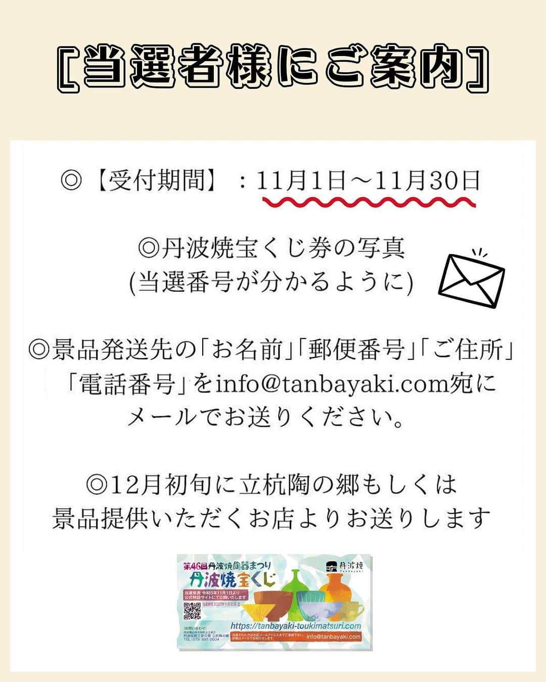 丹波焼の郷（公式）さんのインスタグラム写真 - (丹波焼の郷（公式）Instagram)「･   丹波焼宝くじ　 当選者の方からのご連絡がありません…  お知り合いの方などいらっしゃいましたら、 お声がけ頂けると嬉しいです！  ━━━━━━━━━━━━━━  【まだご連絡がない方の当選番号を記載しています】 (※投稿2~6枚目をご覧ください)  松：  3本…残り1名様 竹：  5本…残り1名様 梅：  5本…残り1名様 単品景品（5000円相当)10本…残り6名様 単品景品（3000円相当)20本…残り11名様  ━━━━━━━━━━━━━━  ご当選された方は、  ①件名「丹波焼宝くじ当選」 ②丹波焼宝くじ券の写真 （当選番号が分かるように） ③景品発送先のお名前 ④景品発送先のご住所 ⑤ご連絡先 以上5点を記載.添付の上、 下記のメールアドレスにお送りくださいませ。 ↓↓↓ info@tanbayaki.com  DMでのお問合せは受け付けておりません。 お電話にて: 079-597-2034  ━━━━━━━━━━━━━━━  受付期間は11月30日です。 【丹波焼宝くじ券】 お持ちの方はぜひ、ご確認くださいませ‼️  ※丹波焼クーポンは陶の郷でご使用いただけます。  -丹波篠山特産品提供のお店- 丹波篠山牛肉：肉の文 丹波篠山米：かまい農場・大内農場 ※いずれかのお店のお米を発送します お食事券:獅子銀 [陶の郷内のレストラン] ふるさとセット:ぬくもりの郷  ——————————  #兵庫観光  #丹波焼陶器まつり #陶器まつり #秋の郷めぐり  #窯元めぐり市 #土曜市マルシェ #おひるの器展 #丹波焼宝くじ #グループ窯 #丹波焼 #丹波立杭焼  #丹波篠山  #丹波篠山市今田町」11月19日 16時21分 - tanbayaki_official