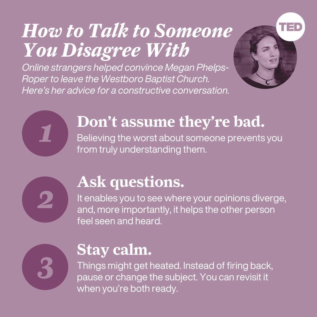 TED Talksのインスタグラム：「These days, it’s easier to feel like you’re talking *at* someone rather than *with* someone — especially on social media. But instead of logging off altogether, what if we could have *better* conversations with the people we disagree with? Turns out, there is a way, says Megan Phelps-Roper (@meganmarie) who grew up as part of the controversial Westboro Baptist Church. She’s using the lessons she learned in that process to help the rest of us engage in more productive and respectful conversations — whether virtual or face-to-face. Here are 3 of her tips for having meaningful and thoughtful discussions about the issues that divide us. Visit the link in our bio to watch Megan Phelps-Roper’s full talk.」
