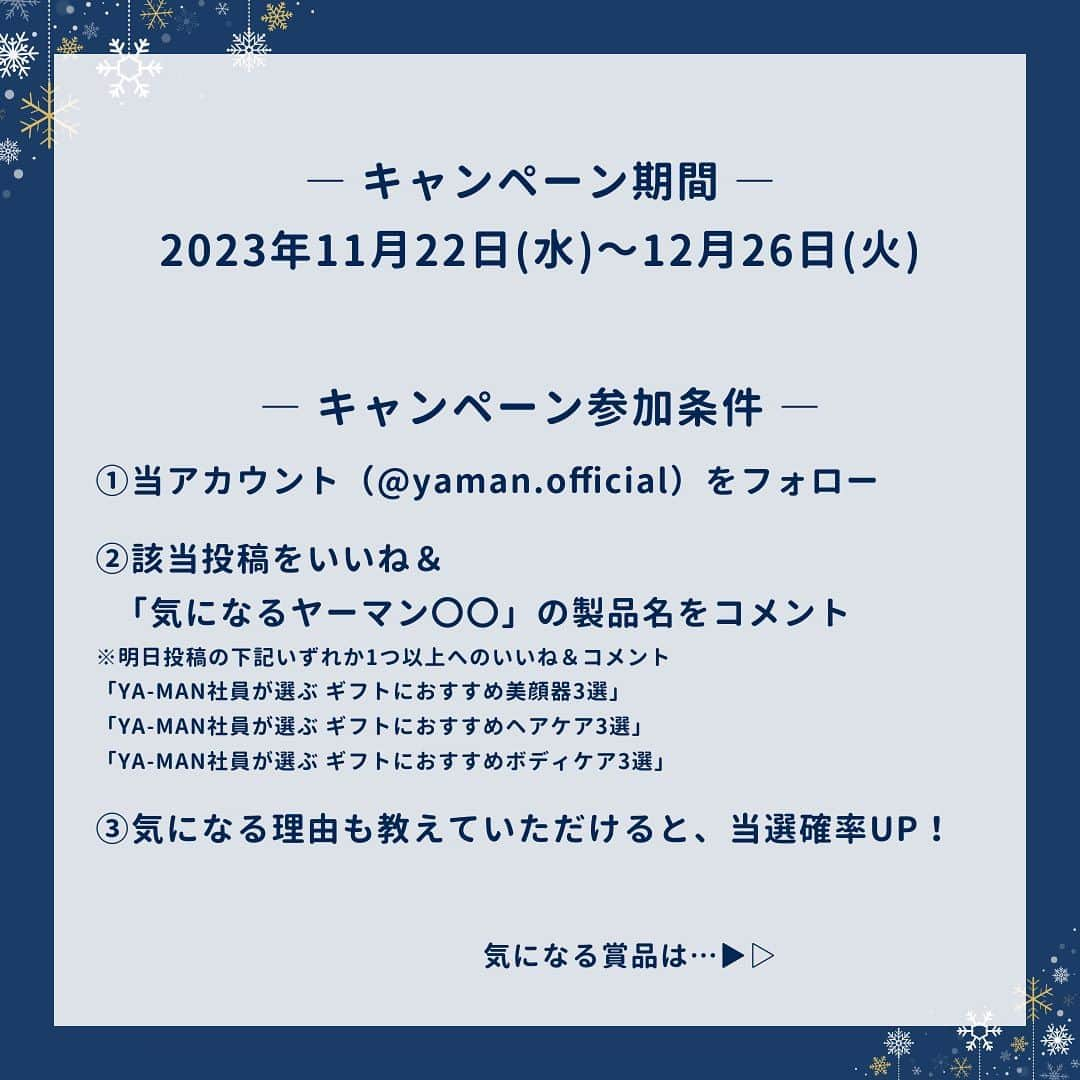 ヤーマン株式会社【公式】さんのインスタグラム写真 - (ヤーマン株式会社【公式】Instagram)「＼11.22～キャンペーン開催のお知らせ／ 今年もやってきたホリデーシーズン🎁🎄❄️ YA-MANが贈るごほうびギフトをゲットしませんか？  【予告】 当アカウント（@yaman.official）をフォローの上、 11/22投稿のYA-MAN社員が選ぶ「美顔器3選」「ヘアケア3選」「ボディケア3選」のいずれかにいいね＆コメントで応募完了👍該当投稿へのコメントでは、ギフトに気になる製品名とその理由を教えてくださいね！  フォローの上、明日のご投稿をお待ちください✨  #ヤーマン #yaman #美容 #美容機器 #美容家電 #ヤーマン美容 #きれいのごほうび #ギフトにはヤーマン #ホリデーシーズン #ホリデーギフト #ギフト #ギフトにおすすめ #冬ギフト #プレゼント #プレゼントにおすすめ #プレゼントにオススメ #プレゼントに最適 #プレゼント選び #クリスマスプレゼント #自分へのご褒美 #ボーナス #ボーナスの使い道 #キャンペーン実施中」11月21日 11時00分 - yaman.official