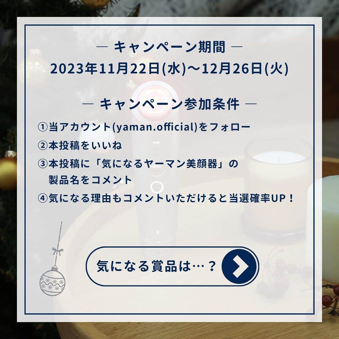 ヤーマン株式会社【公式】さんのインスタグラム写真 - (ヤーマン株式会社【公式】Instagram)「＼キャンペーン実施中／ あなたが気になる製品をコメントで教えてください👀❗️  今年もやってきたホリデーシーズン🎁🎄❄️ 本日はヤーマン社員がオススメする美顔器3選をご紹介！  おすすめNo.1 #フォトプラスシャイニーネオ おすすめNo.2 #フォトケア おすすめNo.3 #ハイパーフェイスリフトブラシ  そして、今年のホリデーをどう過ごそうかお悩み中のあなたに。ヤーマンからお知らせ📢  あなたが欲しい・あげたいヤーマン美顔器について、「製品名」をコメントすると、ホリデーシーズンを“ごほうび時間”に変える厳選ギフトをプレゼント🎁✨ その製品が「気になる理由」までコメントいただくと当選確率UP💌 奮ってコメントくださいませ！キャンペーンの詳細は下記をご確認ください。  -—————————————————————— ■キャンペーン名 きれいのごほうび Instagramコメントキャンペーン  ■応募期間 2023年11月22日(水)～2023年12月26日 (火)  ■賞品内容 A賞_1名様：リンベル 選べる体験ギフトおもてなしの宿 B賞_3名様：育てるタオル feel バスタオル＋バスキャンドルセット ヤーマン賞①_1名様：YA-MAN the store GINZA「FACE LIFT GYM」ご招待券  ※19,800円相当のPREMIUM for GINZAコース ヤーマン賞②_10名様：ヤーマンオンラインストアクーポン  ※20,000円以上のご購入で使える3,000円クーポン  ■賞品発送時期 2024年1月中旬を予定 ※日本国内在住の方であって、賞品のお届け先が日本国内の方  ■応募方法 ①ヤーマン株式会社【公式】Instagramアカウント（@yaman.official）をフォロー ②本投稿をいいね ③本投稿にあなたが欲しい・あげたいヤーマン美顔器の「製品名」をコメント ④気になる理由も教えていただけると、当選確率UP！  ※応募にはInstagramアカウントが必要です。お持ちでない方はInstagram公式サイト（https://about.instagram.com/ja-jp）にて取得（無料）ができます。 ※Instagramシステムのエラー・システム障害等その他やむを得ない事情により、予告なくキャンペーンを途中で中止、終了する場合があります。  ■当選連絡について ・当選結果は、当選者にのみ、ダイレクトメッセージでのご連絡にて当選発表とさせていただきます。 ・当選の際は、ダイレクトメッセージに記載されている案内に従い、賞品の発送に必要な情報の登録（氏名、住所、電話番号等）をお知らせ下さい。 ・キャンペーン終了後フォローを外さないようお願いいたします。  ■賞品発送について ・賞品の発送は一度限りとなります。当選の際にご登録いただいた情報(氏名、住所、電話番号等)に誤りがあるなど、お客様の責に帰すべき事由により賞品が発送できなかった場合や、長期ご不在などにより賞品のお受け取りができない場合は、当選を無効とさせていただきます。 ・配送地域、天候、交通状況、当選のお客様がご不在の場合など、お届けに遅れが生じる場合もございます。 ・複数回、ご入力いただいた場合は最後に入力いただいた情報宛に発送いたします。 -—————————————————————— 注意事項および個人情報の取り扱いについては、コメント欄をご確認くださいませ。  #ヤーマン #yaman #美容 #美容機器 #美容家電 #ヤーマン美容 #きれいのごほうび #ギフトにはヤーマン #ホリデーシーズン #ホリデーギフト #ギフト #ギフトにおすすめ #冬ギフト #プレゼント #プレゼントにおすすめ #プレゼントにオススメ #プレゼントに最適 #プレゼント選び #クリスマスプレゼント #自分へのご褒美 #ボーナス #ボーナスの使い道 #キャンペーン実施中 #美顔器 #スチーマー #リフトケア #美肌ケア」11月22日 8時00分 - yaman.official