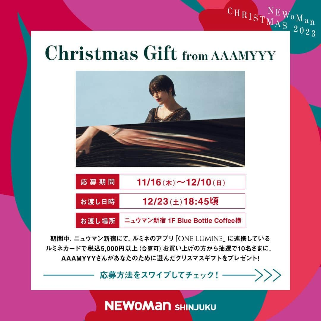 NEWoMan_officialさんのインスタグラム写真 - (NEWoMan_officialInstagram)「. 🎁Christmas Gift from AAAMYYY🎁  11/16（木）～12/10（日）の期間、 ニュウマン新宿にてルミネのアプリ「ONE  LUMINE」に 連携しているルミネカードで 税込5,000円以上（合算可）お買い上げの方から 抽選で10名さまに、AAAMYYYさんが あなたのために選んだクリスマスギフトをプレゼント！  プレゼントのお渡しは12/23（土）18:00から開催の 「AAAMYYY Special Live」終了後(18:45頃)を予定しています。 ライブ・プレゼントキャンペーンの詳細は、 プロフィールTOPのURLから、ニュウマン新宿HPをご覧ください。  AAAMYYYさんが、あなたのためだけに クリスマスをさらに特別な時間にしてくれる ギフトを選んでいただきます。ぜひご応募ください。  #NEWoMan #NEWoMan_SHINJUKU #NEWoManSHINJUKU #ニュウマン#christmas2023 #クリスマス　#クリスマスライブ #AAAMYYY #クリスマスギフト #クリスマスプレゼント #happyholiday #新宿 #shinjuku #ニュウマン新宿」11月20日 10時55分 - newoman_shinjuku