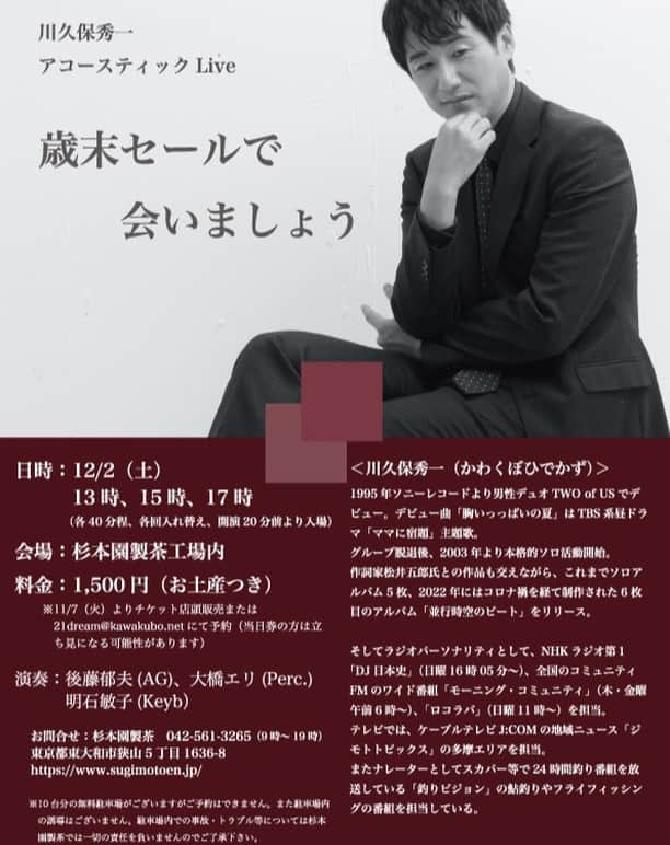 川久保秀一のインスタグラム：「チケット発売中♪  ■川久保秀一アコースティックライブ～歳末セールで会いましょう～ 12/2（土）杉本園製茶工場内（東京都東大和市狭山5丁目1636-8） 時間：13時、15時、17時（各回40分程、各回入れ替え、開演20分前より入場） チケット：1,500円（お土産付き） サポート：後藤郁夫（AG）、大橋エリ（Perc.）、明石敏子（Keyb.&Cho）  ※予約・購入：杉本園製茶店頭での購入もしくは21dream@kawakubo.netでの予約  ※未就学児無料 ※当日券の方は立ち見になる可能性があります ※10台分の無料駐車場がありますがご予約はできません。また駐車場内の誘導はございません。駐車場内での事故・トラブル等については杉本園製茶では一切の責任を負いませんのでご了承下さい。  お問合せ：042-561-3265（杉本園製茶） https://www.sugimotoen.jp  #ジモトピ #つながるNews #JCOM #モーコミ #ロコラバ #dj日本史」