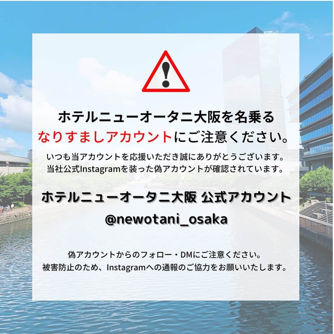 newotani_osakaのインスタグラム：「⚠️偽アカウントにご注意ください。  ホテルニューオータニ大阪公式Instagramを装った 偽アカウントが発見されています。  ホテル公式アカウントは『 @newotani_osaka 』のみとなります。 それ以外はページ右上にある「...」をクリックし、 Instagramへの「報告」及び「ブロック」をお願いいたします。  公式アカウントは【公開アカウント】です。 非公開アカウントや投稿数が極端に少ない、 不審なアカウントにはお気をつけください。 また、ホテルからクレジットカード等の個人情報の入力を求める メッセージをお送りすることはございません。  《現在確認されている偽アカウント》 @newotani.Osaka  なお、2023/11/17(金)〜12/3(日)の期間限定で開催している 【冬のプレゼントキャンペーン】に当選のお客さまには、2023年12月中旬に、ホテルニューオータニ大阪公式アカウント（ @newotani_osaka ）より、ダイレクトメッセージにてご連絡いたします。  ご迷惑、ご心配をおかけし誠に申し訳ございません。 偽アカウントについてのご連絡をいただいた皆さまには、 心より感謝申し上げます。  引き続き、ホテルニューオータニ大阪の公式アカウント @newotani_osaka をよろしくお願いいたします。」