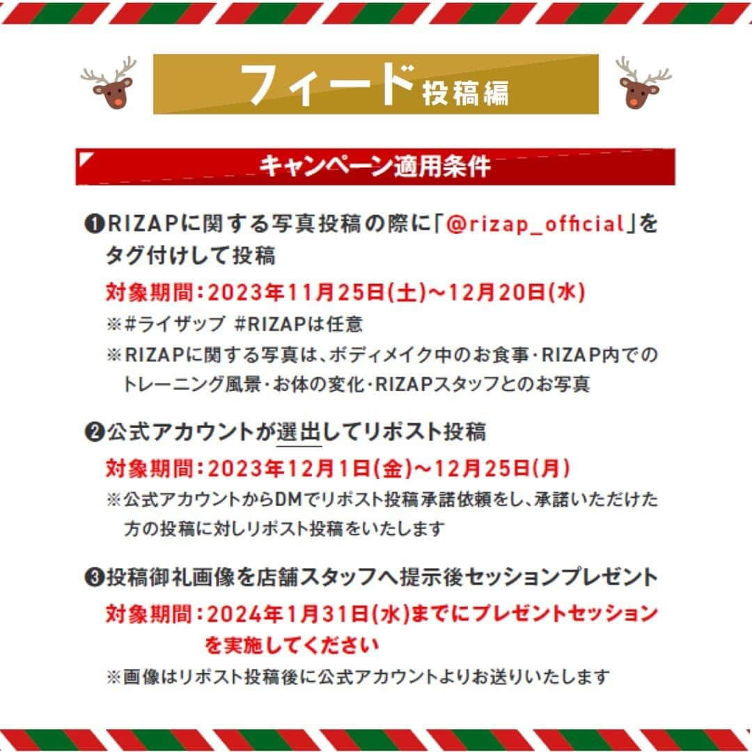 ライザップさんのインスタグラム写真 - (ライザップInstagram)「📢RIZAP会員さまへお知らせです🫶  Instagram de RIZAP! リポストチャレンジキャンペーン を開催します！！！！！！！  今回は、フィード投稿＆ストーリーズ投稿 それぞれで実施いたします✨  ＼ リポスト投稿対象期間 ／ 2023年12月1日(金)～12月25日(月)  ≪フィード投稿編≫ キャンペーン期間中にInstagramにて @rizap_officialをタグ付けしてフィード投稿！ その中から選出させていただき RIZAP公式アカウントがフィードにてリポスト投稿 させていただいた方に…！ ★セッション1回プレゼント★  ◆キャンペーン適用条件--------------------- ❶RIZAPに関する写真投稿の際に 　「@rizap_official」をタグ付けして投稿 対象期間：：2023年11月25日(土)～12月20日(水) ※#ライザップ #RIZAP は任意 ※RIZAPに関する写真は、ボディメイク中のお食事・RIZAP内でのトレーニング風景・お体の変化・RIZAPスタッフとのお写真  ❷公式アカウントが選出してリポスト投稿 対象期間：2023年12月1日(金)～12月25日(月) ※公式アカウントからDMでリポスト投稿承諾依頼をし、承諾いただけた方の投稿に対しリポスト投稿をいたします  ❸投稿御礼画像を店舗スタッフへ提示後プレゼントお渡し 対象期間：2024年1月31日(水)までにプレゼントセッションを実施してください ※画像はリポスト投稿後に公式アカウントよりお送りいたします --------------------------------------------  ◆キャンペーン注意事項--------------------- ※キャンペーン特典プレゼントは、2023年11月25日(土)～12月20日(水)にフィードにてタグ付け投稿いただき、12月1日(金)～12月25日(月)に公式アカウントがリポスト投稿完了後、2024年1月31日(水)までに御礼画像のご提示のうえプレゼントセッションを実施してください。 ※適用条件❶を満たしてもリポスト投稿されないと特典適用となりませんのでご注意ください。 ※お1人さまにつき投稿回数の制限、リポスト投稿回数の制限はございませんので、何度でもご参加ください。 ※本キャンペーンについての投稿はご遠慮ください。 ※ライザップ店舗内で撮影される際は他のお客様が写りこまないよう十分ご配慮ください。 --------------------------------------------  ≪ストーリーズ投稿編≫ キャンペーン期間中にInstagramにて @rizap_officialをメンションしてストーリーズ投稿！ その中から選出させていただき RIZAP公式アカウントがストーリーズにてリポスト投稿 させていただいた方に…！ ★選べる商品プレゼント★  ◆キャンペーン適用条件--------------------- ❶RIZAPに関するストーリーズ投稿の際に 　「@rizap_official」をメンションして投稿  ❷公式アカウントが選出してストーリーズにてリポスト投稿 対象期間：❶❷どちらも2023年12月1日(金)～12月25日(月)  ❸投稿御礼画像を店舗スタッフへ提示後プレゼントお渡し 対象期間：2024年1月31日(水)までのご来館 ※画像はリポスト投稿後に公式アカウントよりお送りいたします --------------------------------------------  ◆キャンペーン注意事項--------------------- ※キャンペーン特典プレゼントは、2023年12月1日(金)～12月25日(日)にストーリーズにて「@rizap_official」をメンションして投稿いただき、同期間中に公式アカウントがリポスト投稿完了後、2024年1月31日(水)までにご来館いただき御礼画像をご提示いただくことで選べる商品プレゼントのお渡し対象となります。 ※適用条件❶を満たしてもリポスト投稿されないと特典適用となりませんのでご注意ください。 ※お1人さまにつき投稿回数の制限、リポスト投稿回数の制限はございませんので、何度でもご参加ください。 ※本キャンペーンについての投稿はご遠慮ください。※ライザップ店舗内で撮影される際は他のお客様が写りこまないよう十分ご配慮ください。 --------------------------------------------  特典をGETして 日々のボディメイクにお役立てください🌟  皆さまのキャンペーンへのご参加を お待ちしております！！！！！！！  #ライザップ #RIZAP #筋トレ #トレーニング #パーソナルトレーニング #ダイエット #ダイエット記録 #低糖質」11月24日 20時00分 - rizap_official