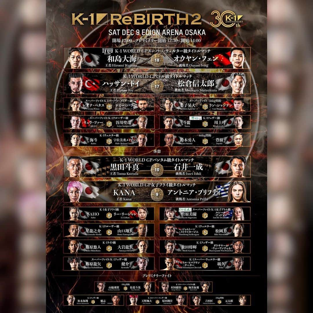 K-1【Official】のインスタグラム：「K-1 WORLD GP 2023 ～K-1 ReBIRTH.2～  📅December 9, 2023 🚩Edion Arena Osaka, Japan ⌚️開場 12:00 / プレリミナリー開始 12:30 / 開始 14:00  [プレリミナリーファイト第1試合/-51kg契約/3分3R] 🇯🇵吉村匠 vs 🇯🇵元太郎  [プレリミナリーファイト第2試合/K-1スーパー・フェザー級/3分3R] 🇯🇵天野颯大 vs 🇯🇵原田翔貴  [プレリミナリーファイト第3試合/K-1フェザー級/3分3R] 🇯🇵松本海翔 vs 🇯🇵魁志  [プレリミナリーファイト第4試合/K-1スーパー・バンタム級/3分3R] 🇯🇵村田健悟 vs 🇯🇵堀井海飛  [プレリミナリーファイト第5試合/-51kg契約/3分3R] 🇯🇵山脇飛翼 vs 🇯🇵松葉斗哉  [第1試合/K-1スーパー・ウェルター級/3分3R・延長1R] 🇳🇵アビラル・ヒマラヤン・チーター vs 🇯🇵璃久  [第2試合/スーパーファイト/K-1フェザー級/3分3R・延長1R] 🇯🇵椿原龍矢 vs 🇯🇵健介  [第3試合/K-1フェザー級/3分3R・延長1R] 🇯🇵兼田将暉 vs 🇹🇭ダウサヤーム・ウォーワンチャイ  [第4試合/K-1ライト級/3分3R・延長1R] 🇯🇵篠原悠人 vs 🇯🇵大岩龍矢  [第5試合/K-1ウェルター級/3分3R・延長1R] 🇹🇭ジョムトーン・ストライカージム vs 🇯🇵松岡力  [第6試合/K-1クルーザー級/3分3R・延長1R] 🇯🇵星龍之介 vs 🇯🇵山口翔大  [第7試合/【株式会社広成 Presents】スーパーファイト/K-1 女子アトム級/3分3R・延長1R] 🇯🇵菅原美優 vs 🇦🇺ルシール・デッドマン  [第8試合/K-1女子フライ級/3分3R・延長1R] 🇯🇵SAHO vs 🇨🇳リー・リーシャン  [第9試合/K-1 WORLD GP女子フライ級タイトルマッチ/3分3R・延長1R] 🇯🇵KANA vs 🇬🇷アントニア・プリフティ  [第10試合/K-1 WORLD GPバンタム級タイトルマッチ/3分3R・延長1R] 🇯🇵黒田斗真 vs 🇯🇵石井一成  —休憩—  [第11試合/-66kg契約/3分3R・延長1R] 🇯🇵鈴木勇人 vs 🇯🇵豊樹  [第12試合/K-1ウェルター級/3分3R・延長1R] 🇯🇵海斗 vs 🇨🇦宇佐美秀メイソン  [第13試合/【株式会社RTSオフィスTacoma Hello gooday Presents】K-1フェザー級/3分3R・延長1R] 🇯🇵斗麗 vs 🇯🇵川上叶  [第14試合/スーパーファイト/K-1クルーザー級/3分3R・延長1R] 🇨🇳リュウ・ツァー vs 🇯🇵谷川聖哉  [第15試合/スーパーファイト/-56kg契約/3分3R・延長1R] 🇯🇵金子晃大 vs 🇨🇳ラン・シャンテン  [第16試合/スーパーファイト/K-1スーパー・フェザー級/3分3R・延長1R] 🇯🇵レオナ・ペタス vs 🇫🇷レミー・パラ  [第17試合/K-1 WORLD GPミドル級タイトルマッチ/3分3R・延長1R] 🇹🇷ハッサン・トイ vs 🇯🇵松倉信太郎  [第18試合/【株式会社 威風 Presents】 K-1 WORLD GPスーパー・ウェルター級タイトルマッチ/3分3R・延長1R] 🇯🇵和島大海 vs 🇨🇳オウヤン・フェン  🥊🎫K-1.CLUB▷https://fan.pia.jp/K-1/ticket/detail/6/  #k1wgp #k1 #格闘技」