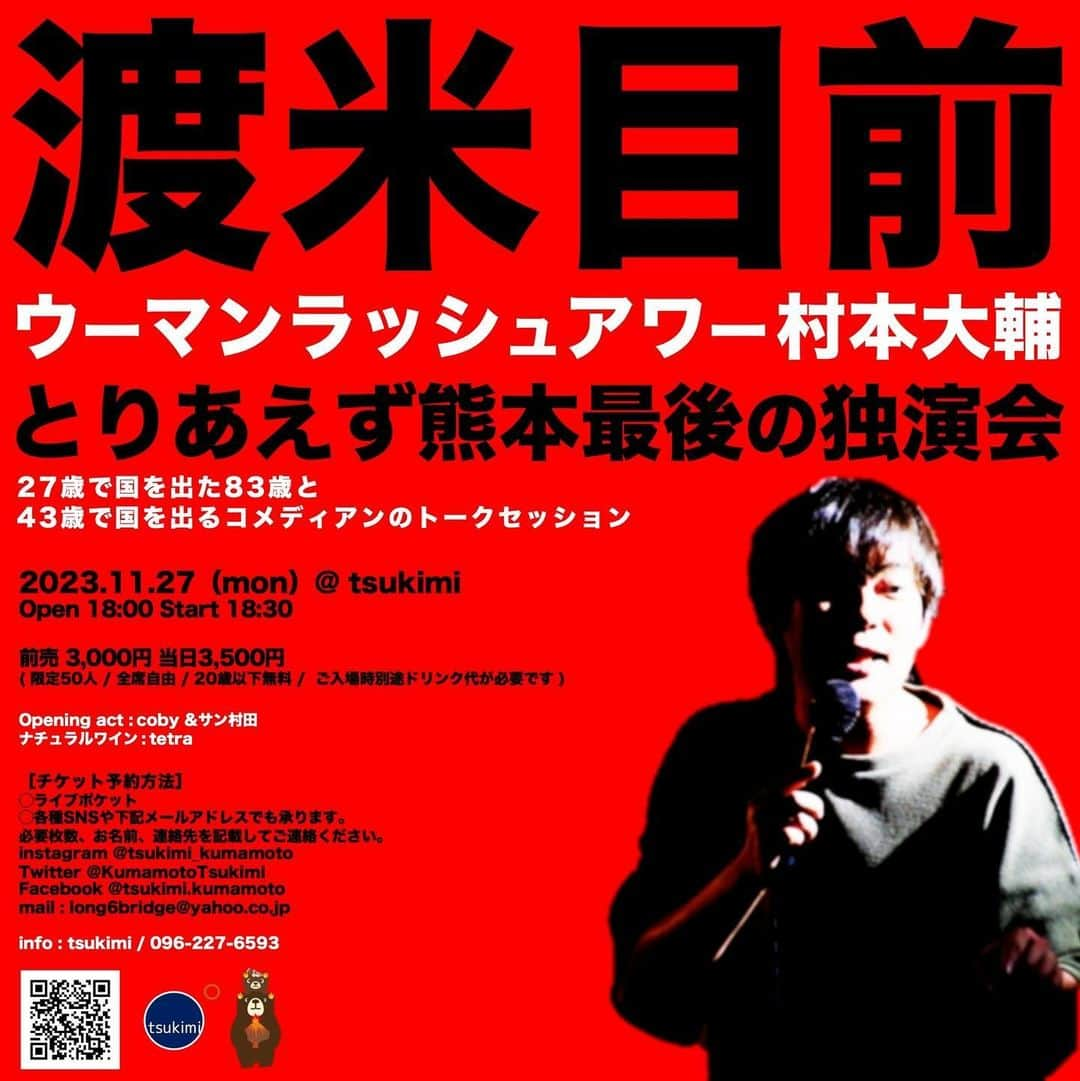 村本大輔さんのインスタグラム写真 - (村本大輔Instagram)「２０歳以下無料です！  アメリカに行く前の最後の熊本です  タイムテーブル  Open 18:00 Start 18:30 -タイムテーブル- 18:30 coby &サン村田 19:00 ウーマンラッシュアワー村本 20:00 ウーマンラッシュアワー村本&サン村田 -トーク-  渡米目前 ウーマンラッシュアワー村本大輔のとりあえず熊本最後の独演会  27歳で国を出た83歳と43歳で国を出るコメディアンのトークセッション  2023.11.27（man）@ tsukimi［ 熊本市中央区南千反畑町1−3 満月ビル 2F ］  Open 18:00 Start 18:30  18:30 coby &サン村田  19:00  前売 3,000円 当日3,500円  ( 限定50人 / 全席自由 / ご入場時別途ドリンク代が必要です )  Opening act : coby &サン村田  ナチュラルワイン : tetra  ［チケット予約方法］  ◯ライブポケット  ◯各種SNSや下記メールアドレスでも承ります。  必要枚数、お名前、連絡先を記載してご連絡ください。  instagram @tsukimi_kumamoto  Twitter @KumamotoTsukimi  Facebook @tsukimi.kumamoto  mail : long6bridge@yahoo.co.jp  info : tsukimi / 096-227-6593  翌日は鹿児島ラストのライブです  村本大輔×宇都晋平の　 スタンダップコメディ ツーマンライブ  日時/2023年11月28日（火） 19時30分開場  20時00分開演  場所/Live Heaven （鹿児島県鹿児島市東千石町3の41 　CAPARVOビル3F）  料金/ 前売3000円（＋1ドリンク） 当日3500円（＋1ドリンク）  出演者/ 村本大輔（ウーマンラッシュアワー） 宇都晋平  チケット申込先は、 以下のメールアドレスまで warakasegi0112@gmail.com」11月22日 19時06分 - muramotodaisuke1125