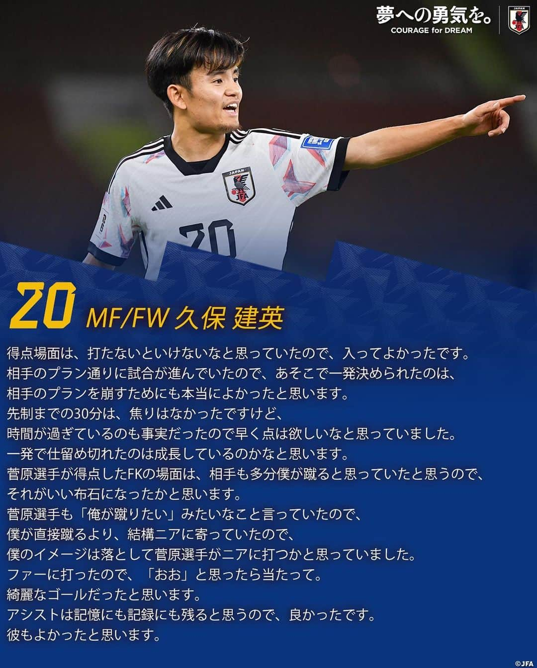 日本サッカー協会のインスタグラム：「. 🔹𝗦𝗔𝗠𝗨𝗥𝗔𝗜 𝗕𝗟𝗨𝗘🔹 【2023.11.21 試合後コメント✍️】  20 MF/FW #久保建英 9 MF/FW #上田綺世 11 MF/FW #細谷真大 14 MF/FW  #伊東純也 5 MF/FW #守田英正 6 MF/FW #遠藤航  ⚔NEXT MATCH⚔　 🏆TOYO TIRES CUP 2024 🗓️2024.1.1(月・祝)⌚️14:00 🆚タイ代表🇹🇭 🏟#国立競技場 (東京) 📺調整中  #AsianQualifiers #夢への勇気を #SAMURAIBLUE #jfa #daihyo #サッカー日本代表  #サッカー #soccer #football #⚽️」